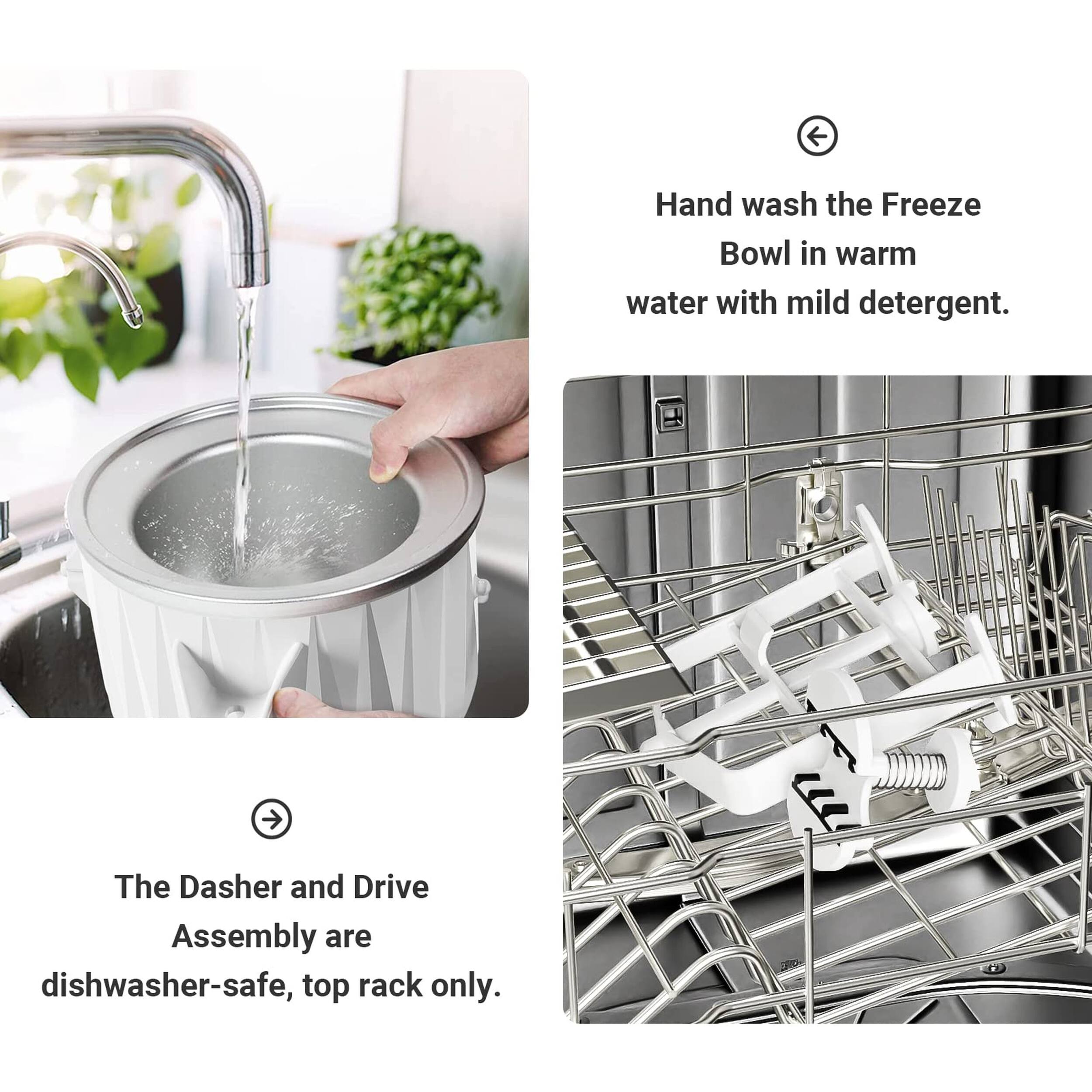 Hand wash the Freeze Bowl in warm water with mild detergent.  
The Dasher and Drive Assembly are dishwasher-safe, top rack only.