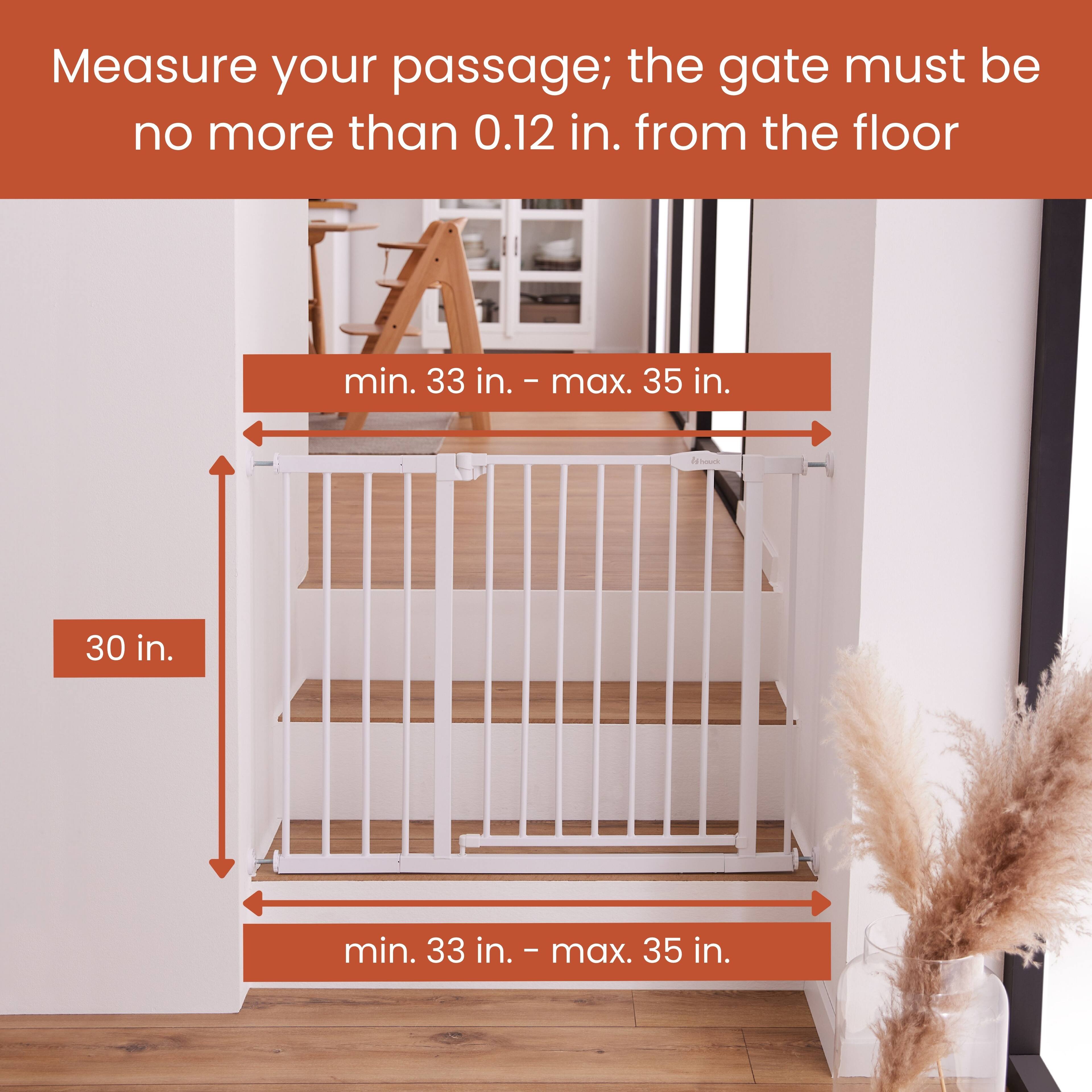 Measure your passage; the gate must be no more than 0.12 in. from the floor

F min. 33 in. - max. 35 in.

A - 30 in. min. 33 in. - max. 35 in.