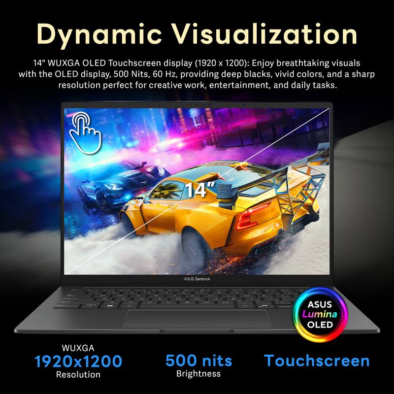 Dynamic Visualization

14" WUXGA OLED Touchscreen display (1920 x 1200): Enjoy breathtaking visuals with the OLED display, 500 Nits, 60 Hz, providing deep blacks, vivid colors, and a sharp resolution perfect for creative work, entertainment, and daily tasks.

ASUS Lumina OLED WUXGA 1920x1200 Resolution 500 nits Touchscreen Brightness