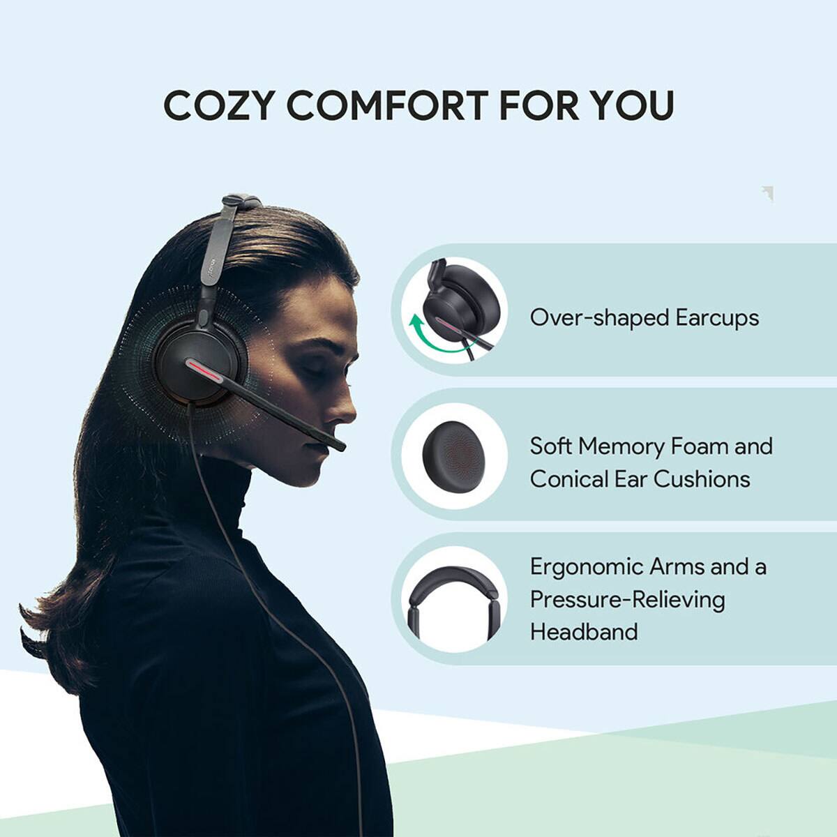 COZY COMFORT FOR YOU

- Over-shaped Earcups
- Soft Memory Foam and Conical Ear Cushions
- Ergonomic Arms and a Pressure-Relieving Headband