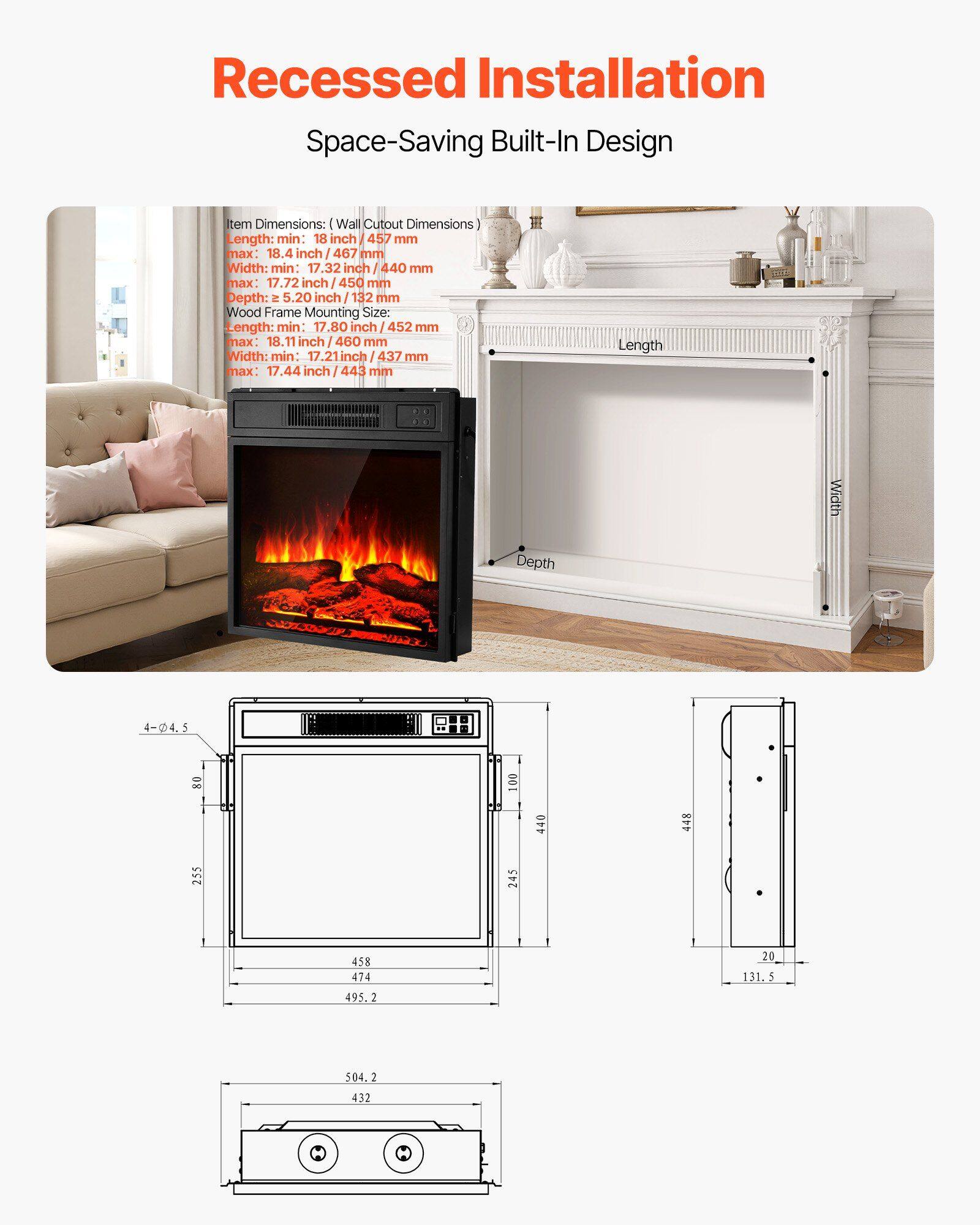 Recessed Installation  
Space-Saving Built-In Design  

Item Dimensions: (Wall Cutout Dimensions)  
- Length: min: 18 inch / 457 mm, max: 18.4 inch / 467 mm  
- Width: min: 7.32 inch / 440 mm, max: 17.72 inch / 450 mm  
- Depth: 5.20 inch / 132 mm  

Wood Frame Mounting Size:  
- Length: min: 17.80 inch / 452 mm, max: 18.11 inch / 460 mm  
- Width: min: 7.21 inch / 437 mm, max: 17.44 inch / 443 mm  

Length Width Depth  
4-4.5 80 00 440 448 255 245  
458 474 495.2  
504.2 432  

131.5