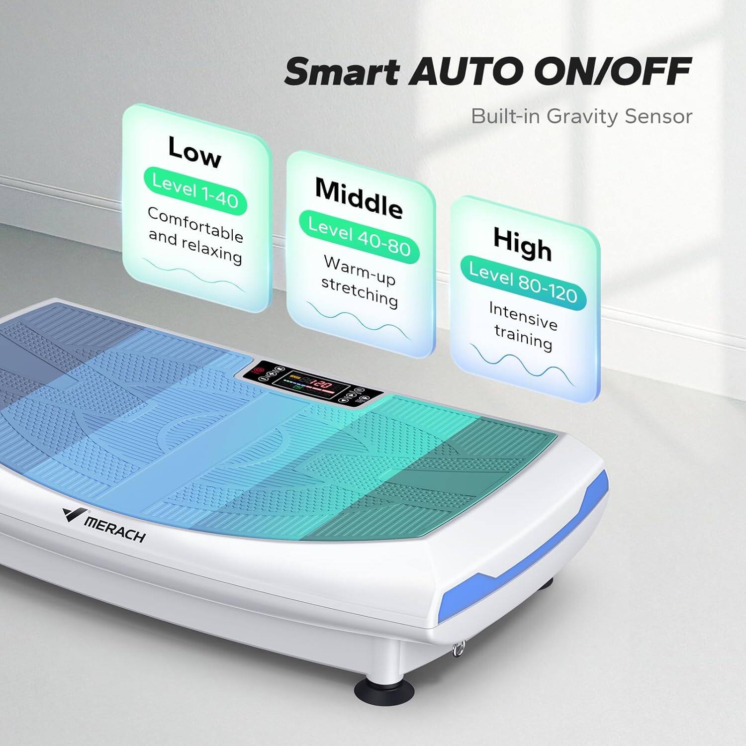 Smart AUTO ON/OFF  
Built-in Gravity Sensor  

Low  
Level 1-40  
Comfortable and relaxing  

Middle  
Level 40-80  
Warm-up stretching  

High  
Level 80-120  
Intensive training  

MERACH
