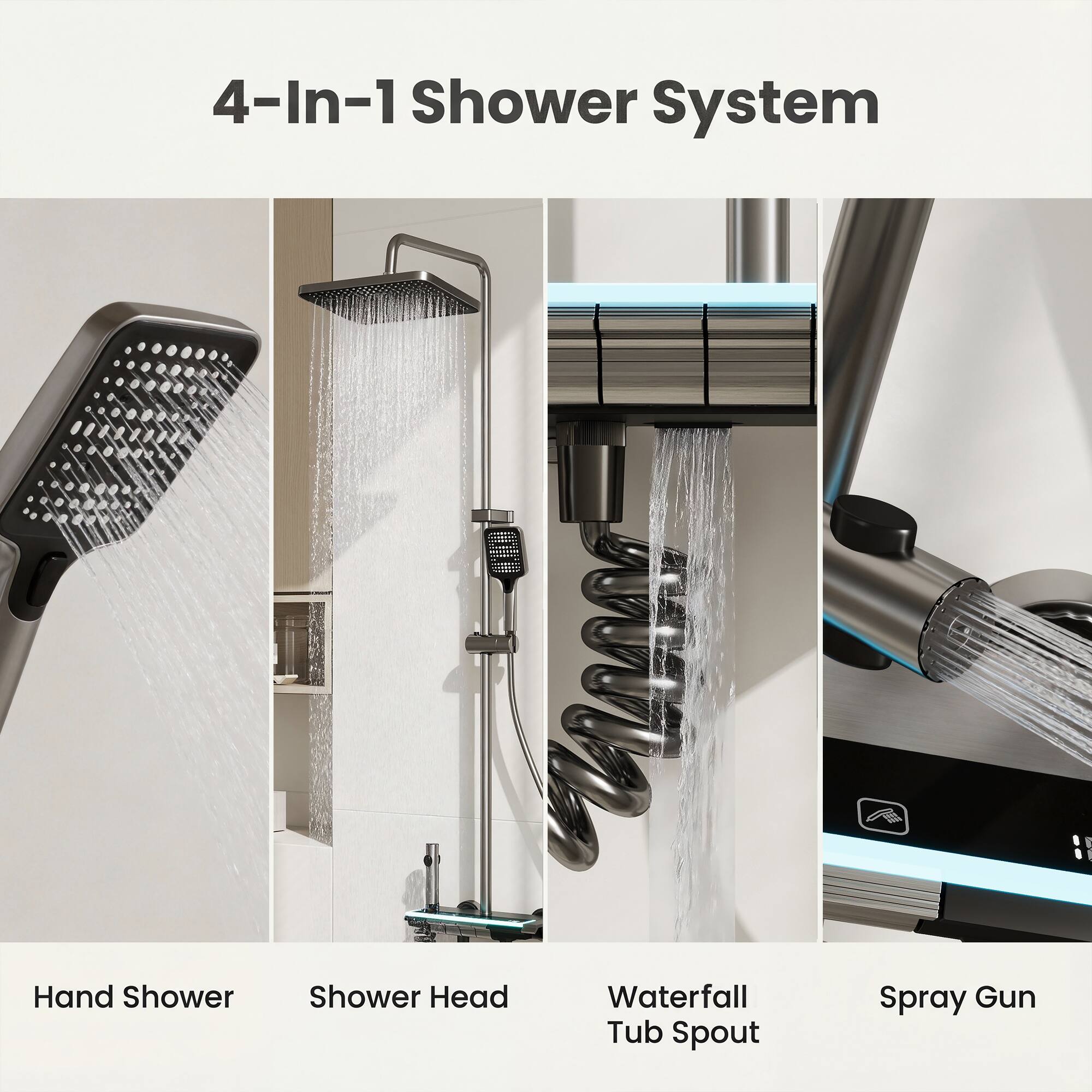 4-In-1 Shower System

- Hand Shower
- Shower Head
- Waterfall Tub Spout
- Spray Gun