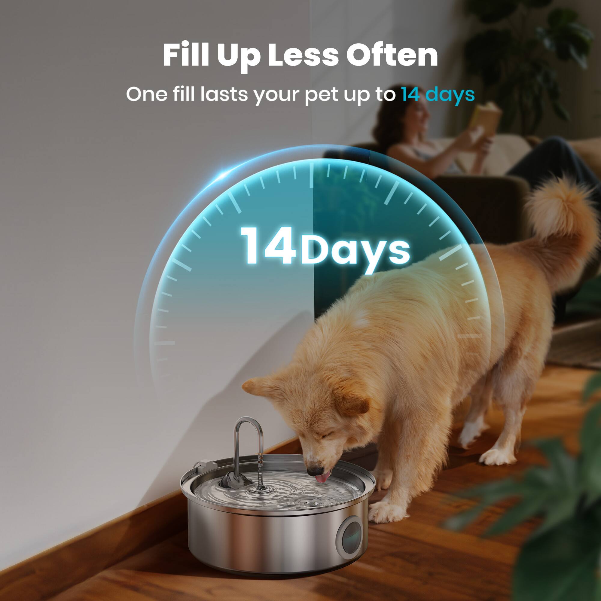 Fill Up Less Often  
One fill lasts your pet up to 14 days  
14 Days