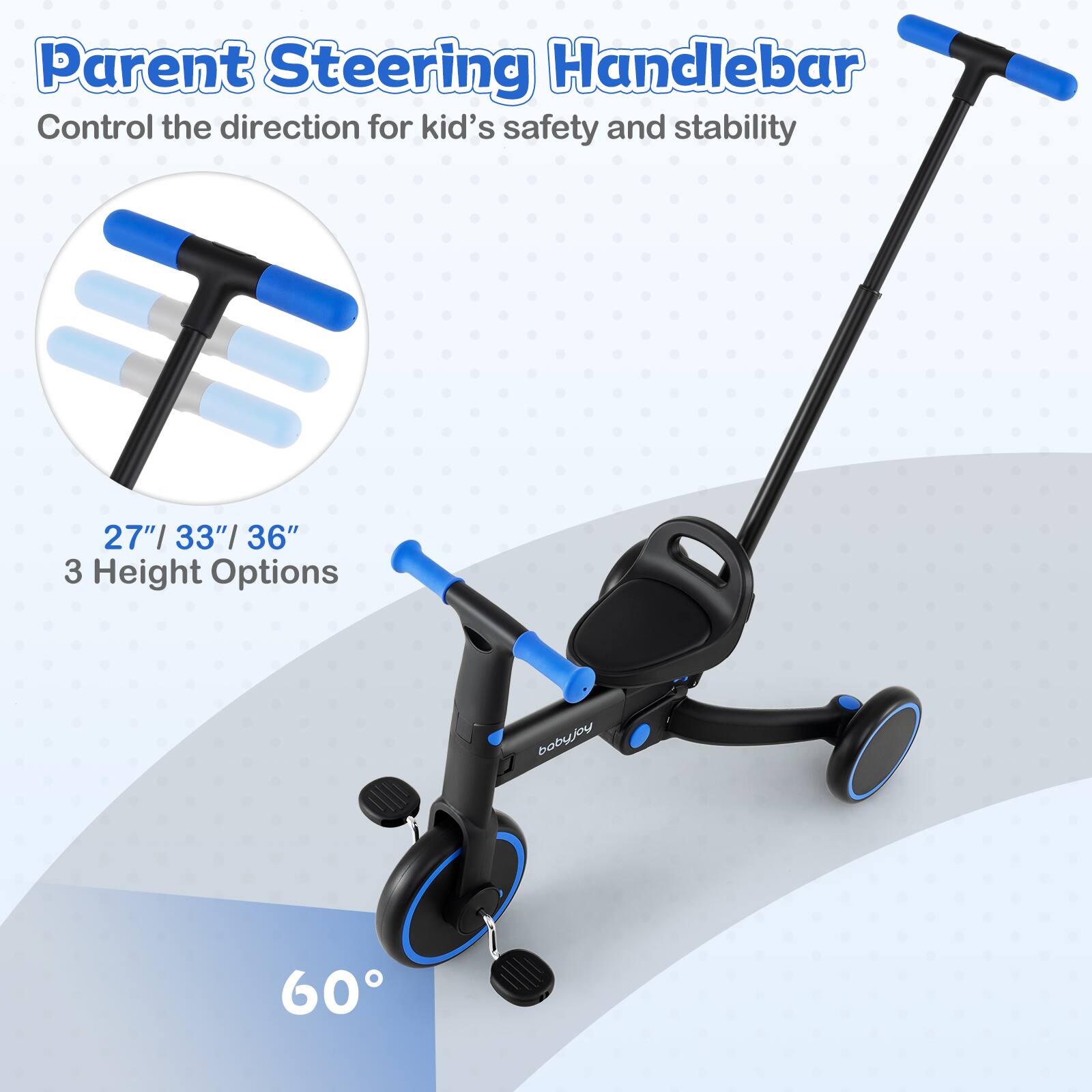 Parent Steering Handlebar  
Control the direction for kid's safety and stability  

27"/33"/36"  
3 Height Options  

60°