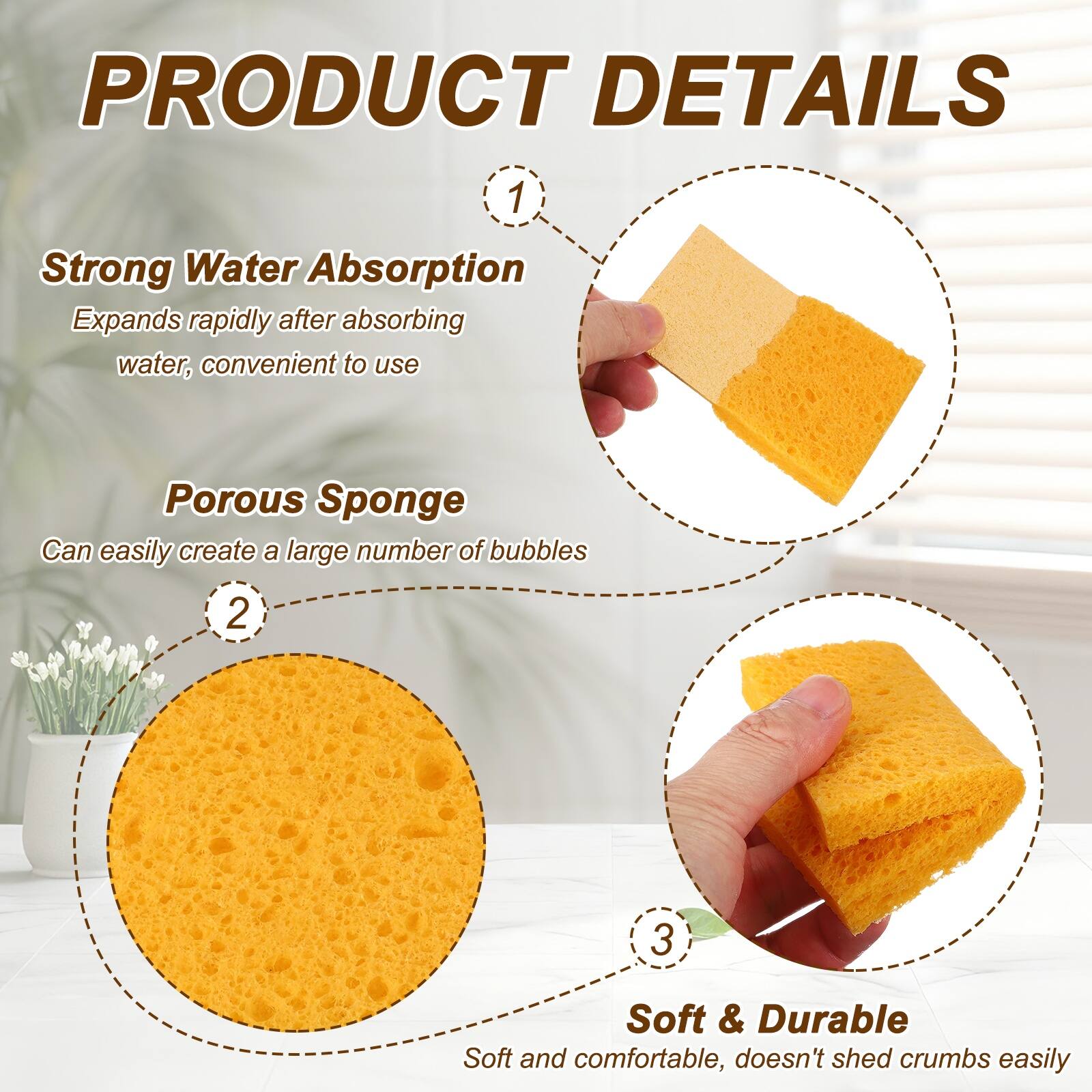 PRODUCT DETAILS

1. Strong Water Absorption
   Expands rapidly after absorbing water, convenient to use

2. Porous Sponge
   Can easily create a large number of bubbles

3. Soft & Durable
   Soft and comfortable, doesn't shed crumbs easily