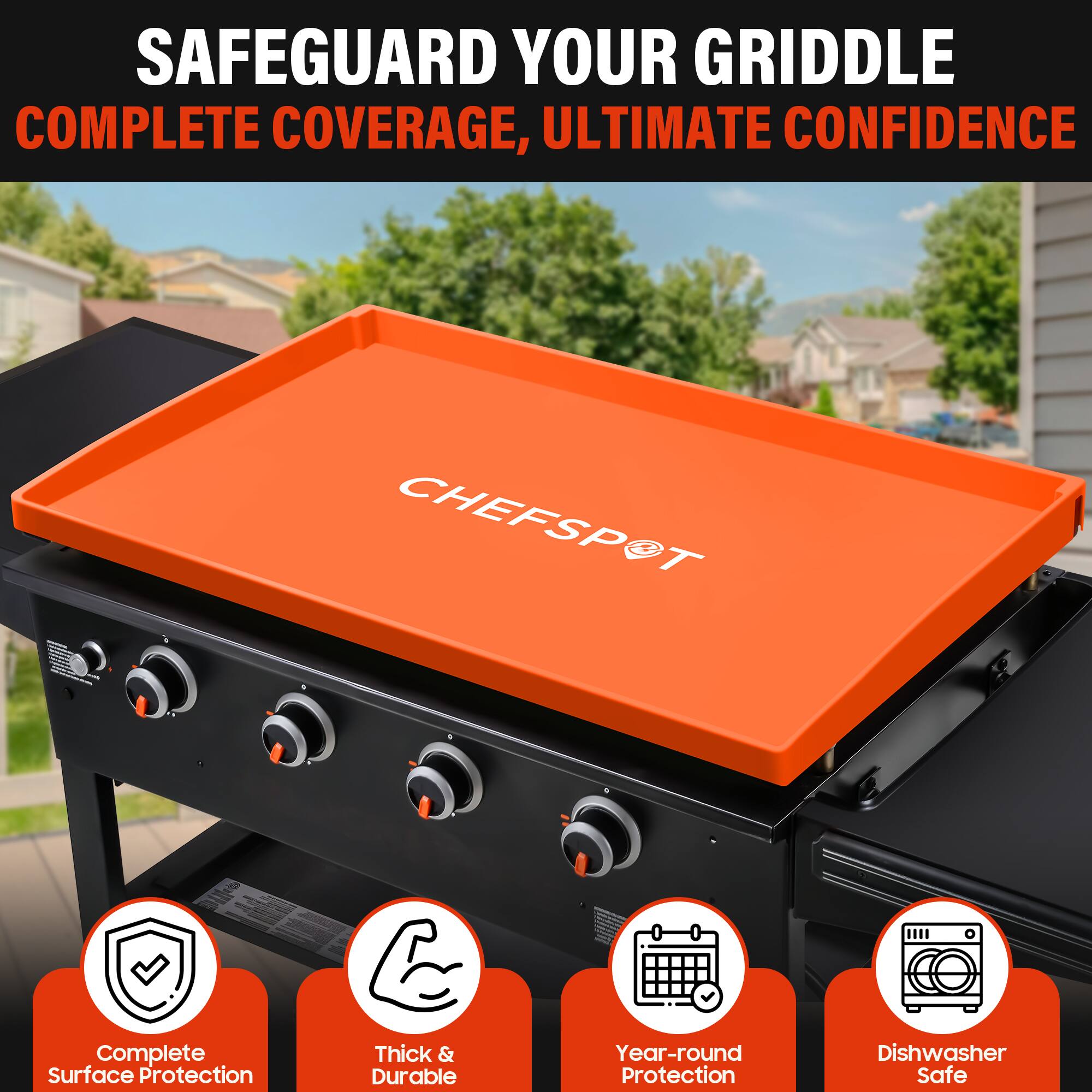 SAFEGUARD YOUR GRIDDLE  
COMPLETE COVERAGE, ULTIMATE CONFIDENCE  

CHEFSPOT  

- Complete Surface Protection  
- Thick & Durable  
- Year-round Protection  
- Dishwasher Safe