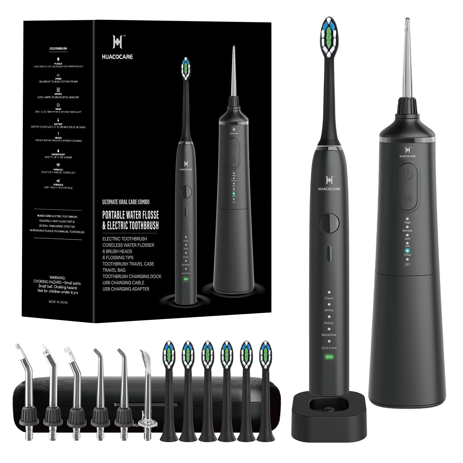 HUACOCARE

ULTIMATE ORAL CARE COMBO
PORTABLE WATER FLOSSER & ELECTRIC TOOTHBRUSH

ELECTRIC TOOTHBRUSH
- CORDLESS WATER FLOSSER
- 6 BRUSH HEADS
- 5 FLOSSING TIPS
- TOOTHBRUSH TRAVEL CASE
- TRAVEL BAG
- TOOTHBRUSH CHARGING DOCK
- USB CHARGING CABLE
- USB CHARGING ADAPTER

WARNING: CHOKING HAZARD - Small parts. Not for children under 3 yrs.

MADE IN CHINA