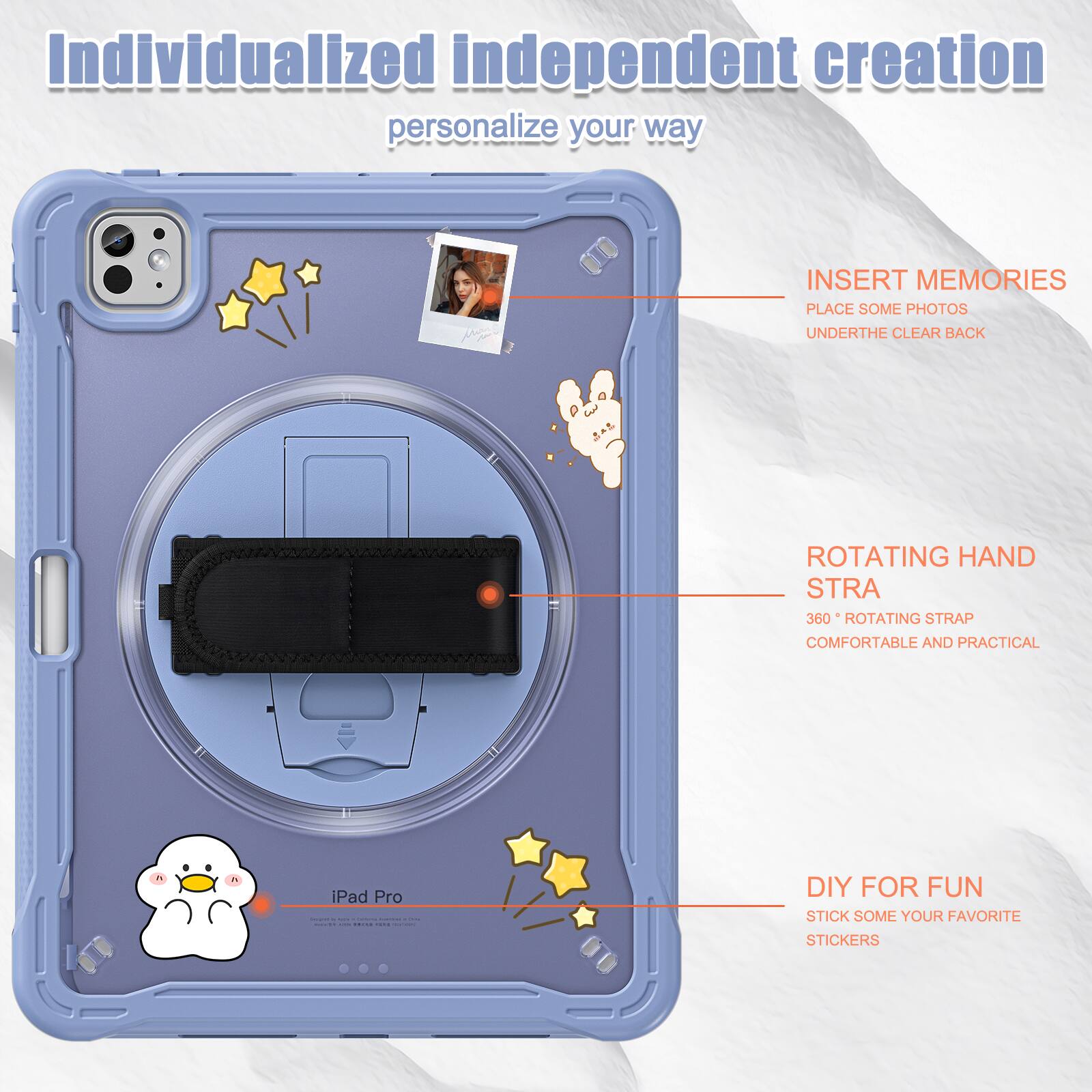 Individualized independent creation personalize your way

INSERT MEMORIES
PLACE SOME PHOTOS
UNDERTHE CLEAR BACK

ROTATING HAND STRA
360° ROTATING STRAP
COMFORTABLE AND PRACTICAL

DIY FOR FUN
STICK SOME YOUR FAVORITE STICKERS
