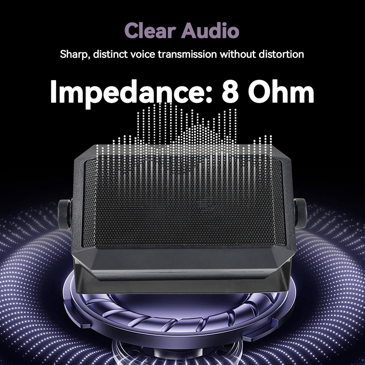 Clear Audio  
Sharp, distinct voice transmission without distortion  
Impedance: 8 Ohm