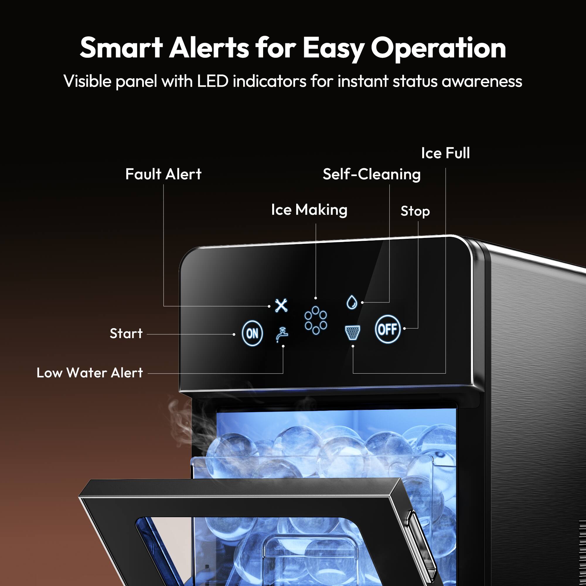 Smart Alerts for Easy Operation

Visible panel with LED indicators for instant status awareness

- Fault Alert
- Ice Full
- Self-Cleaning
- Ice Making
- Stop
- Start
- Low Water Alert