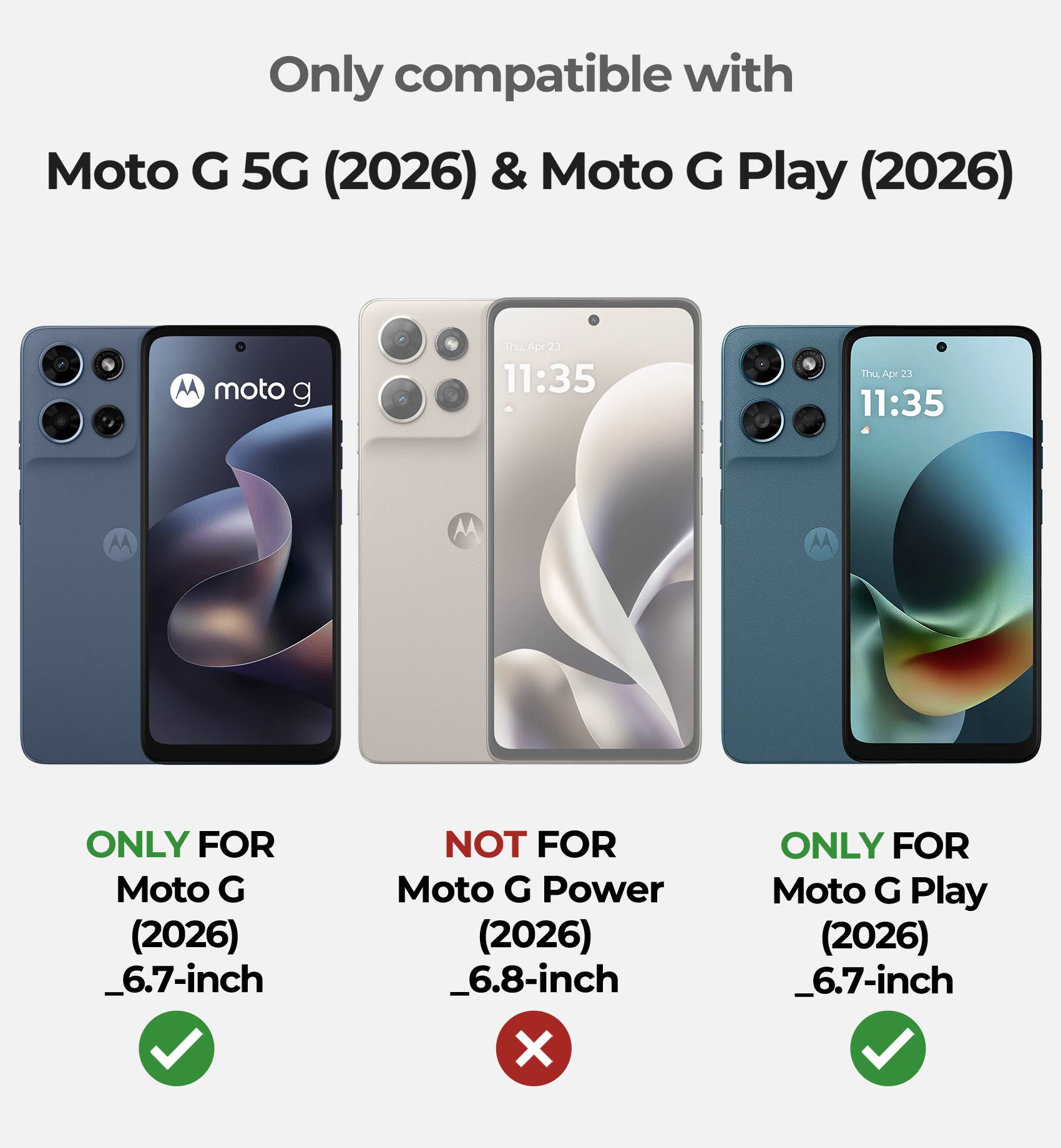 Only compatible with Moto G 5G (2026) & Moto G Play (2026)

ONLY FOR Moto G (2026) _6.7-inch

NOT FOR Moto G Power (2026) _6.8-inch

ONLY FOR Moto G Play (2026) _6.7-inch