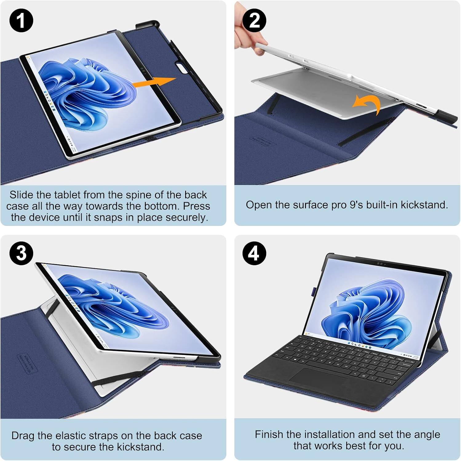 1
2

Slide the tablet from the spine of the back case all the way towards the bottom. Press the device until it snaps in place securely.
Open the Surface Pro 9's built-in kickstand.
3
4

Drag the elastic straps on the back case to secure the kickstand.
Finish the installation and set the angle that works best for you.