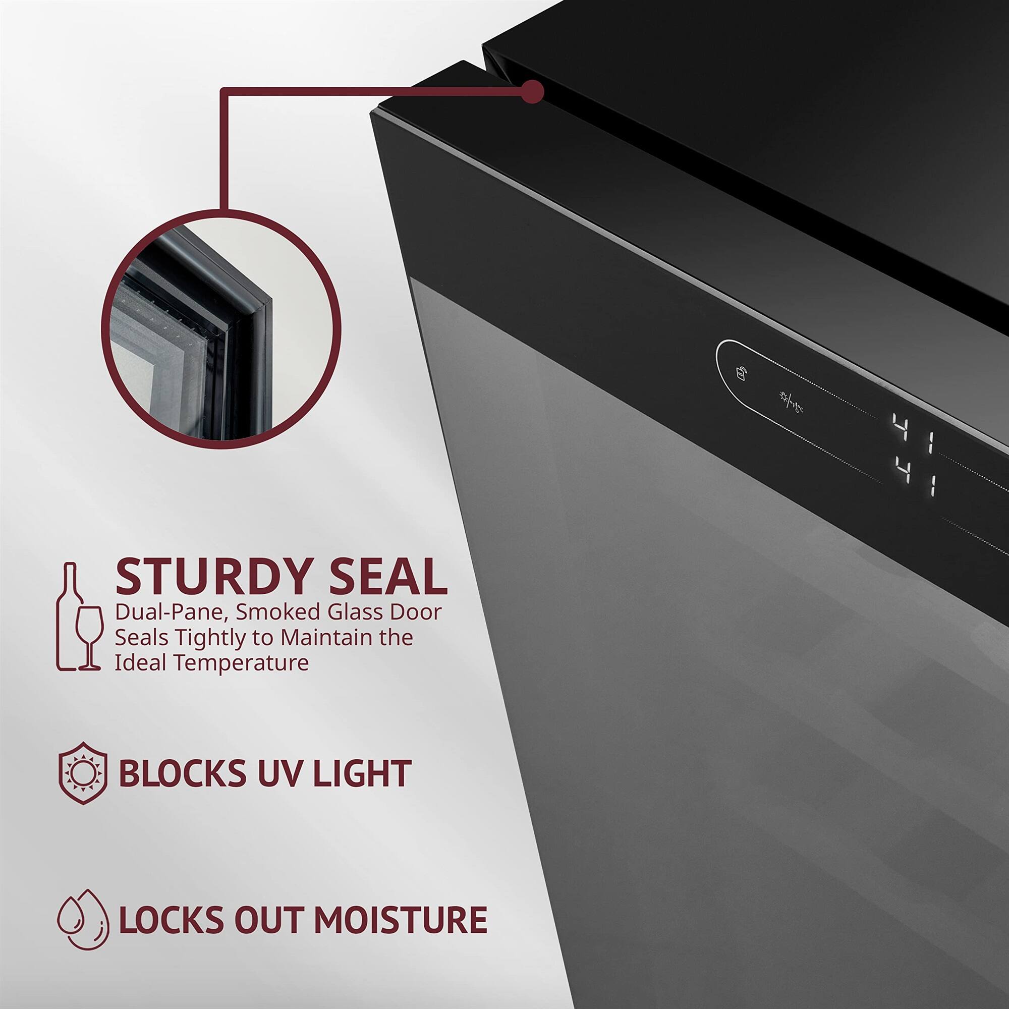 STURDY SEAL  
Dual-Pane, Smoked Glass Door Seals Tightly to Maintain the Ideal Temperature  

BLOCKS UV LIGHT  

LOCKS OUT MOISTURE