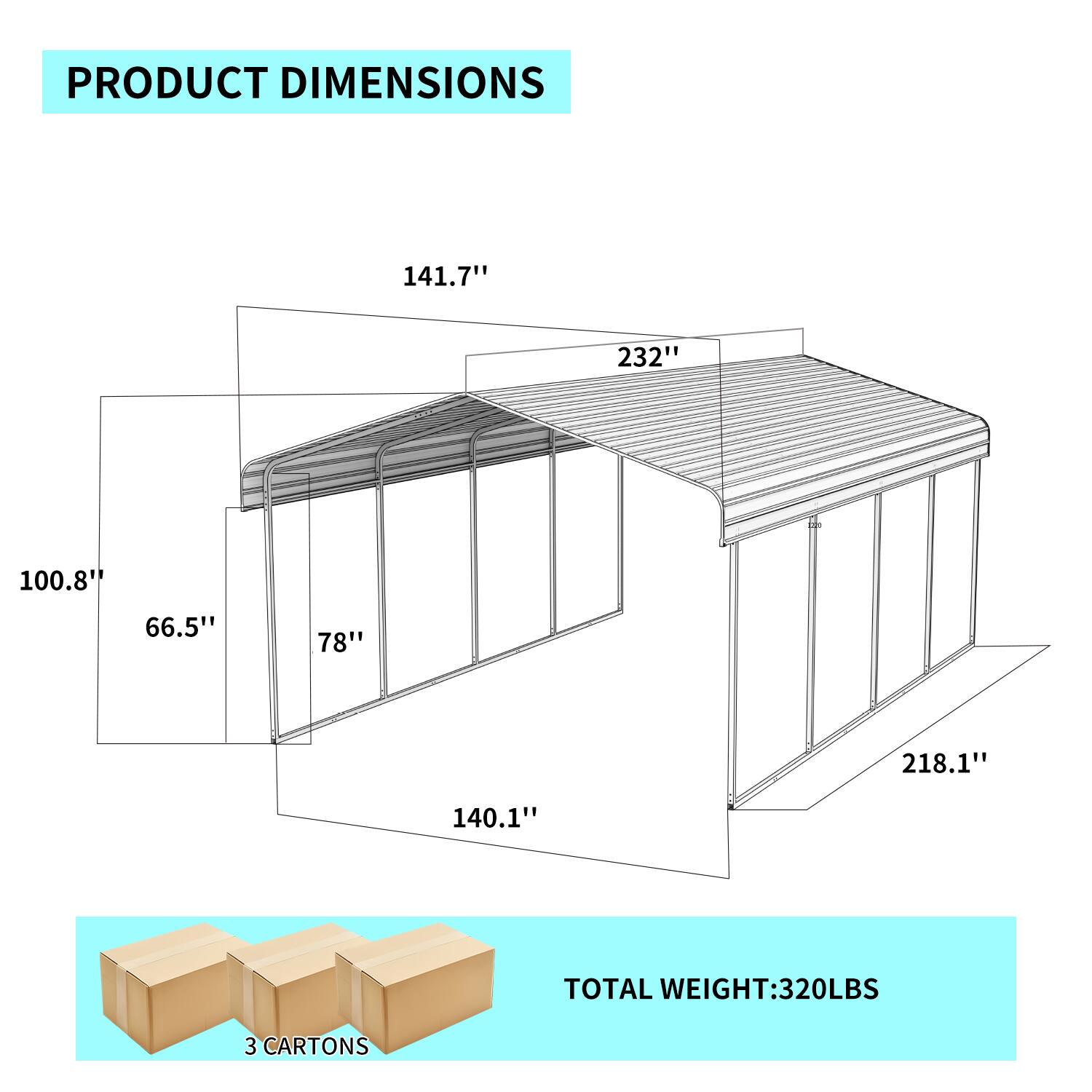 PRODUCT DIMENSIONS  
141.7" 232" 100.8" 66.5" 78" 218.1" 140.1"  
TOTAL WEIGHT: 320LBS  
3 CARTONS