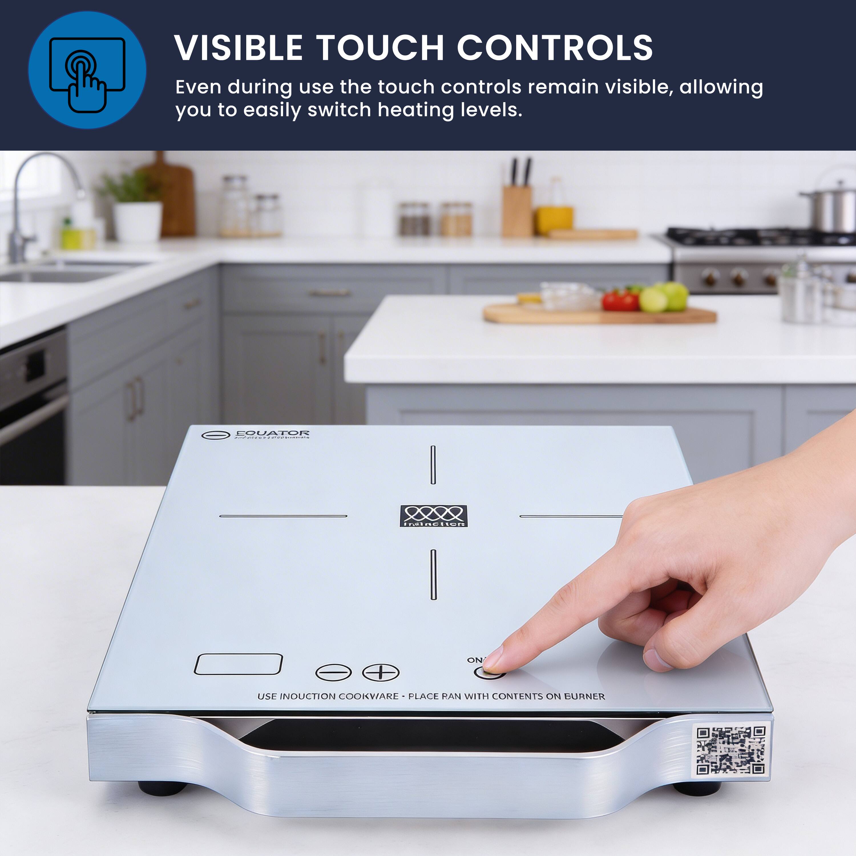 VISIBLE TOUCH CONTROLS  
Even during use the touch controls remain visible, allowing you to easily switch heating levels.

USE INDUCTION COOKWARE - PLACE PAN WITH CONTENTS ON BURNER