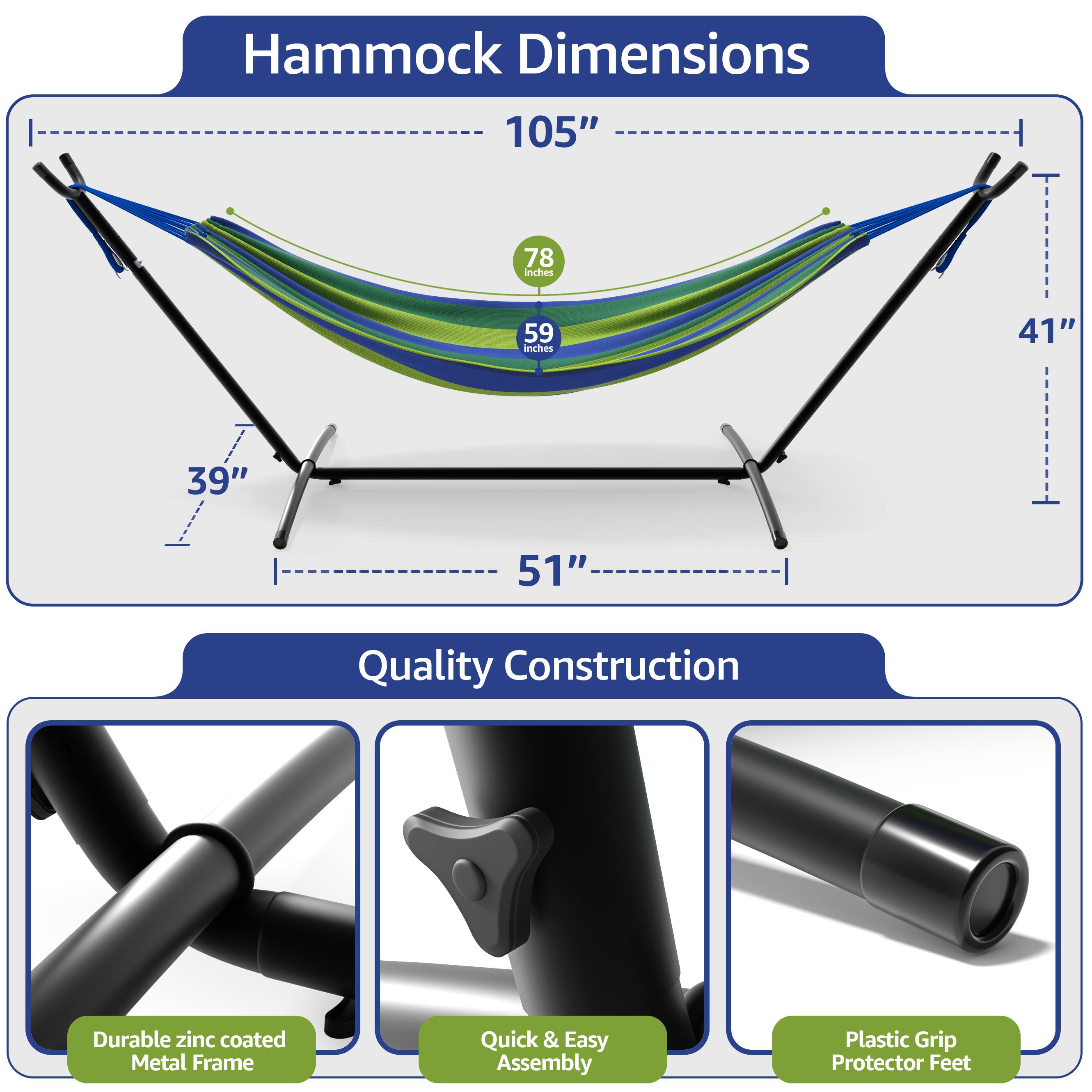 Hammock Dimensions  
105"  
78 inches  
59 inches  
41"  
39"  
51"  

Quality Construction  
Durable zinc coated Metal Frame  
Quick & Easy Assembly  
Plastic Grip Protector Feet