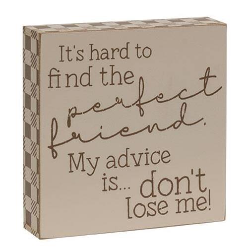 It's hard to find the perfect friend. My advice is... don't lose me!