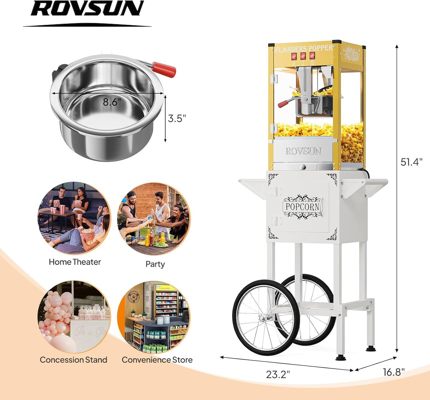 ROVSUN FLANDERS POPPER  
- Diameter: 8.6"  
- Height: 3.5"  
- Overall Height: 51.4"  
- Width: 23.2"  
- Depth: 16.8"  

Applications:  
- Home Theater  
- Party  
- Concession Stand  
- Convenience Store