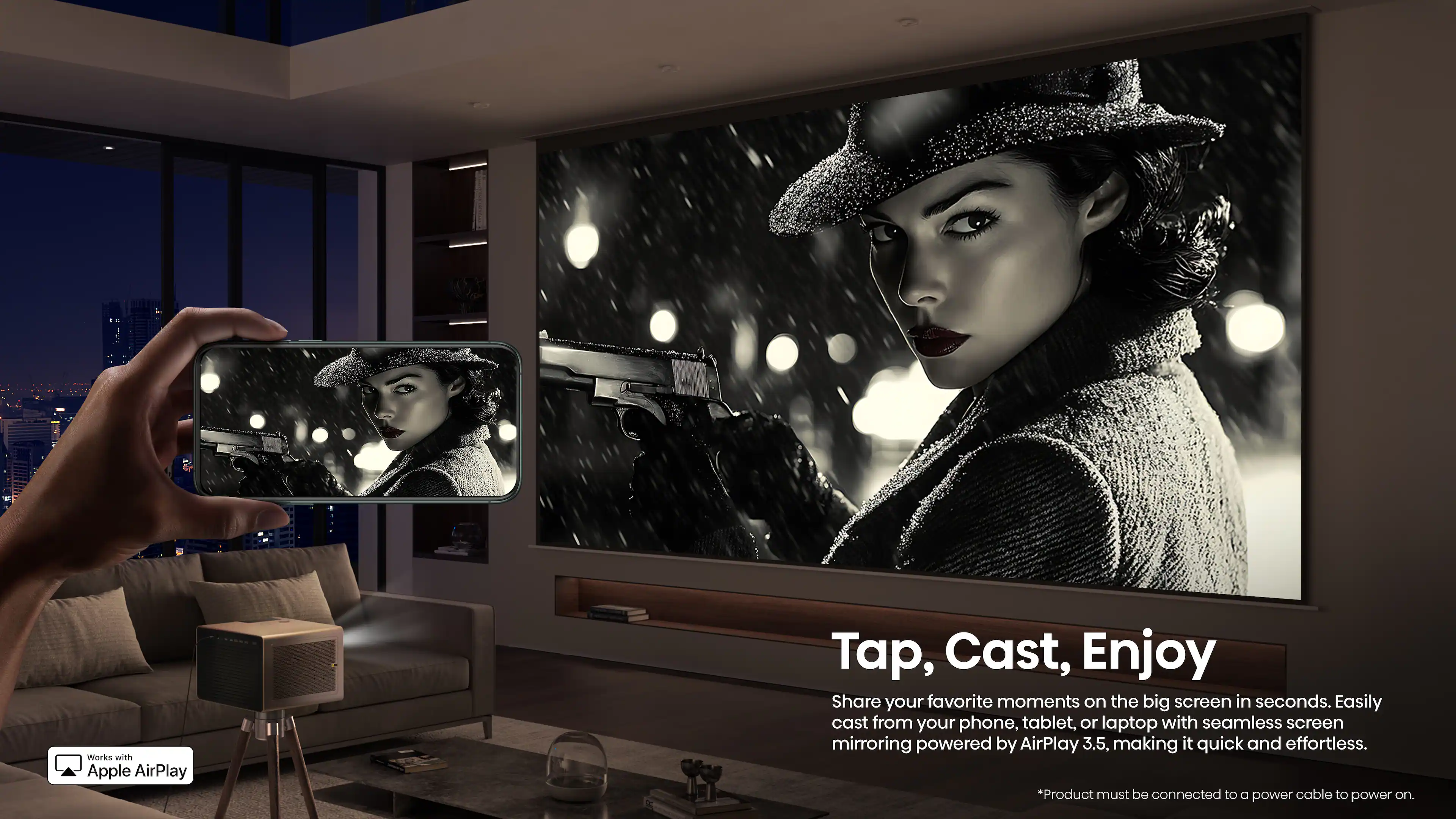 Works with Apple AirPlay

Tap, Cast, Enjoy

Share your favorite moments on the big screen in seconds. Easily cast from your phone, tablet, or laptop with seamless screen mirroring powered by AirPlay 3.5, making it quick and effortless.

*Product must be connected to a power cable to power on.