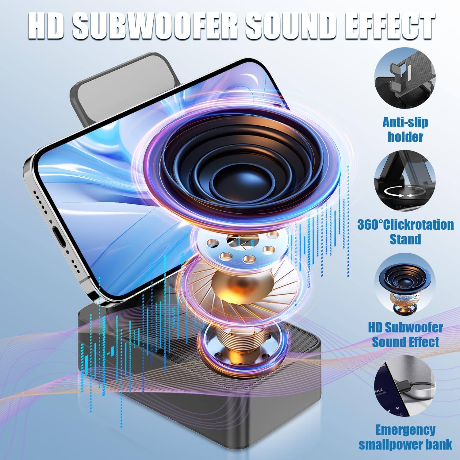 HD SUBWOOFER SOUND EFFECT

- Anti-slip holder
- 360° Click rotation
- Stand
- HD Subwoofer Sound Effect
- Emergency small power bank