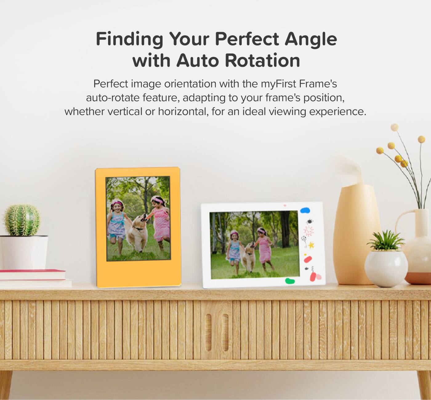 Finding Your Perfect Angle with Auto Rotation

Perfect image orientation with the myFirst Frame's auto-rotate feature, adapting to your frame's position, whether vertical or horizontal, for an ideal viewing experience.