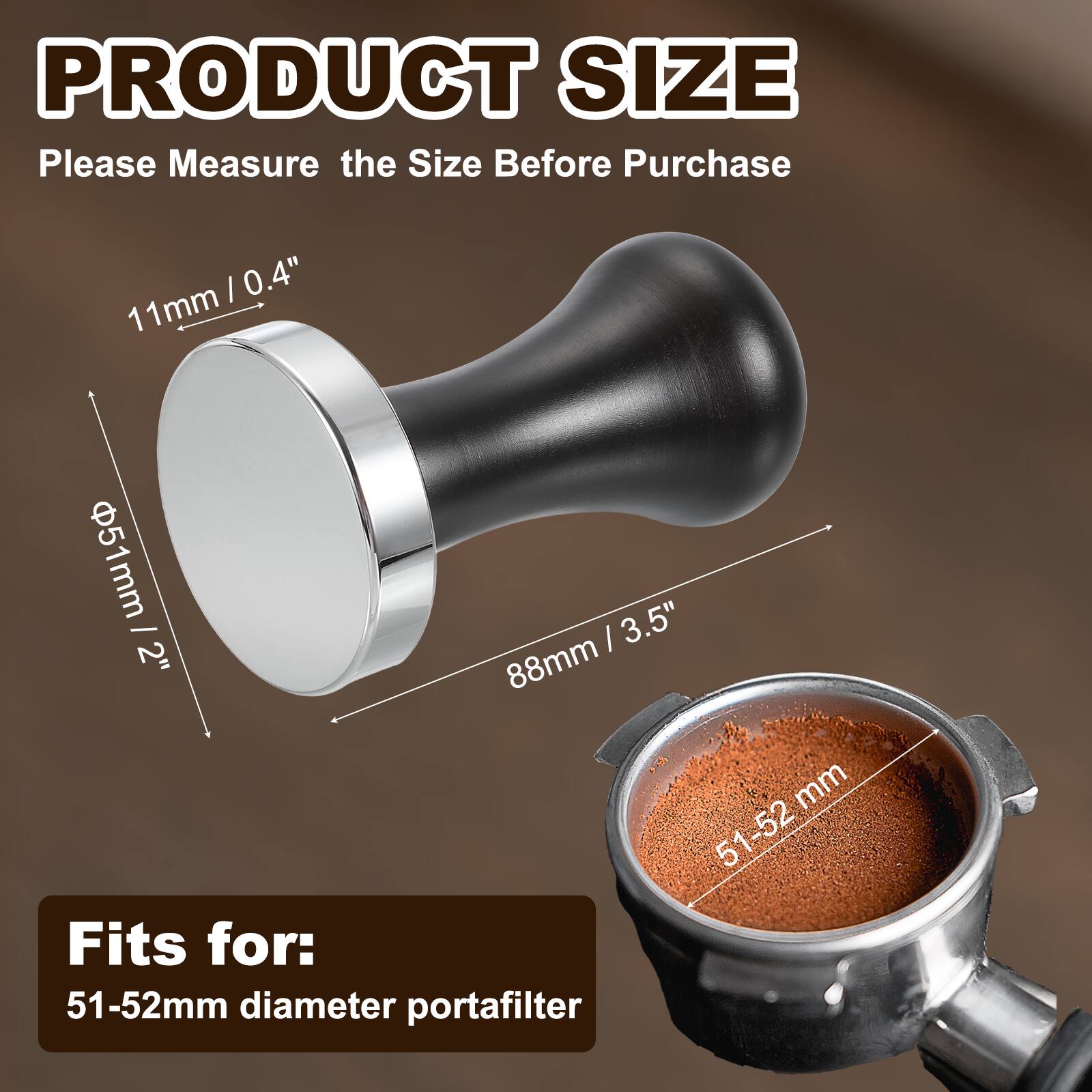 PRODUCT SIZE  
Please Measure the Size Before Purchase  

11mm / 0.4"  
51mm / 2"  
88mm / 3.5"  

Fits for:  
51-52mm diameter portafilter
