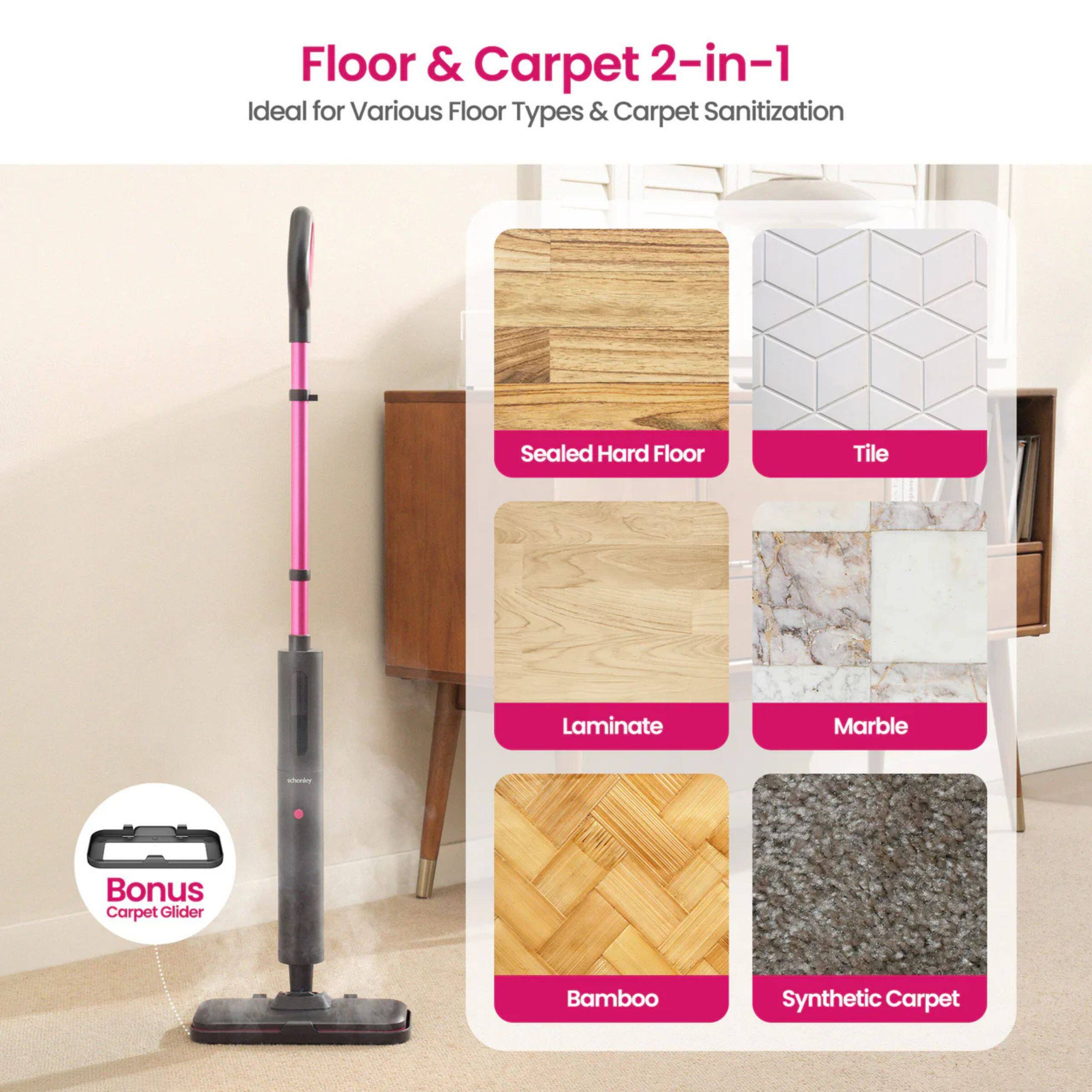 Floor & Carpet 2-in-1  
Ideal for Various Floor Types & Carpet Sanitization  

Sealed Hard Floor  
Tile  
Laminate  
Marble  
Bamboo  
Synthetic Carpet  

Bonus Carpet Glider