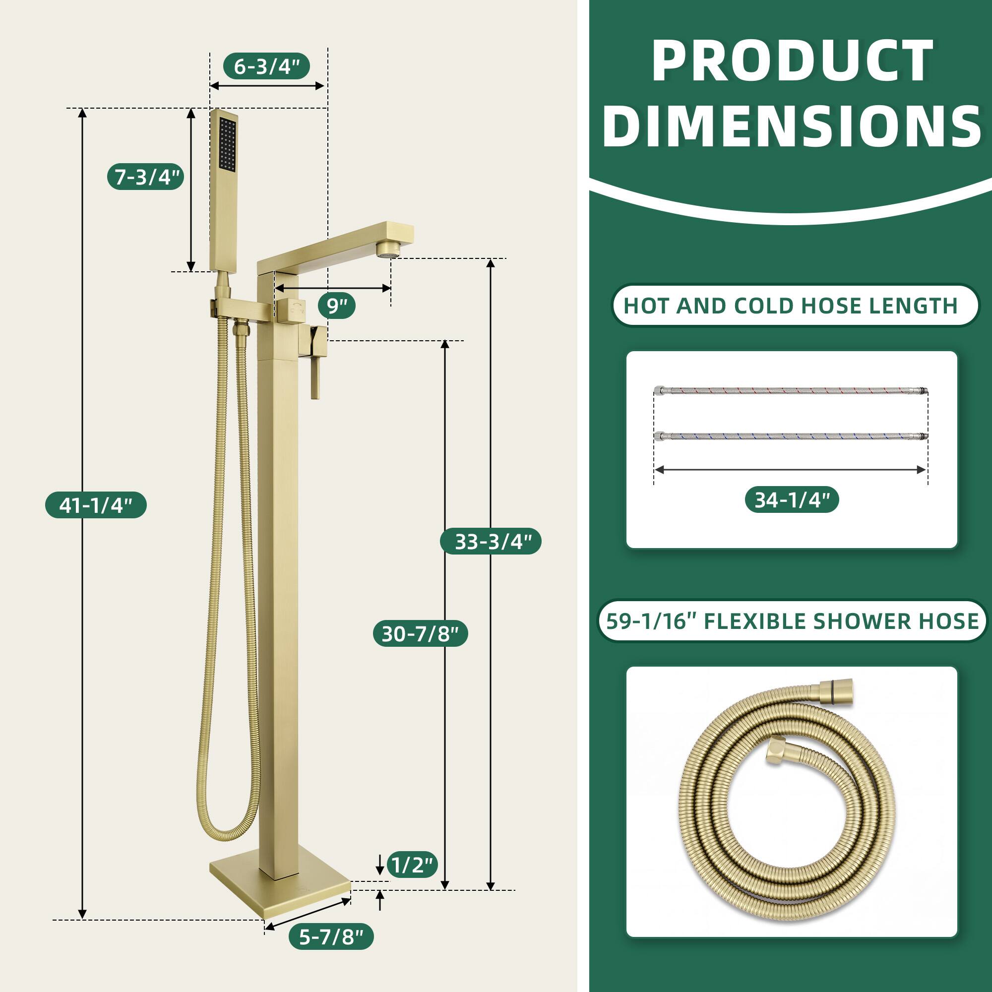 PRODUCT DIMENSIONS

- 7-3/4"
- 6-3/4"
- 9"
- 41-1/4"
- 33-3/4"
- 30-7/8"
- 5-7/8"

HOT AND COLD HOSE LENGTH

- 34-1/4"

FLEXIBLE SHOWER HOSE

- 59-1/16"