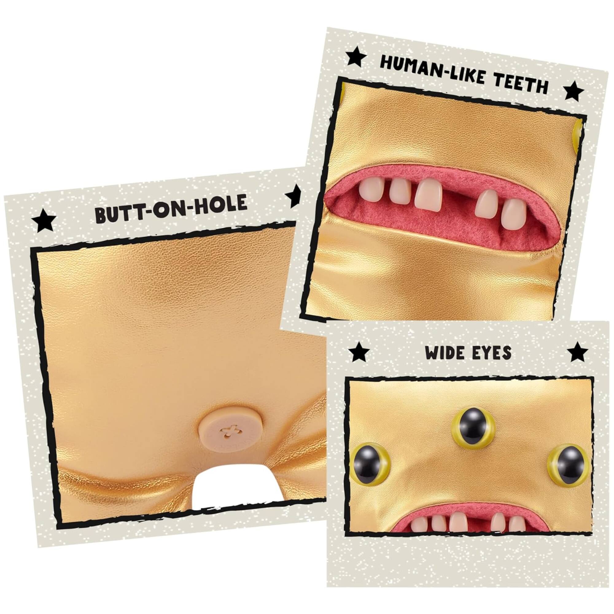 HUMAN-LIKE TEETH  
BUTT-ON-HOLE  
WIDE EYES