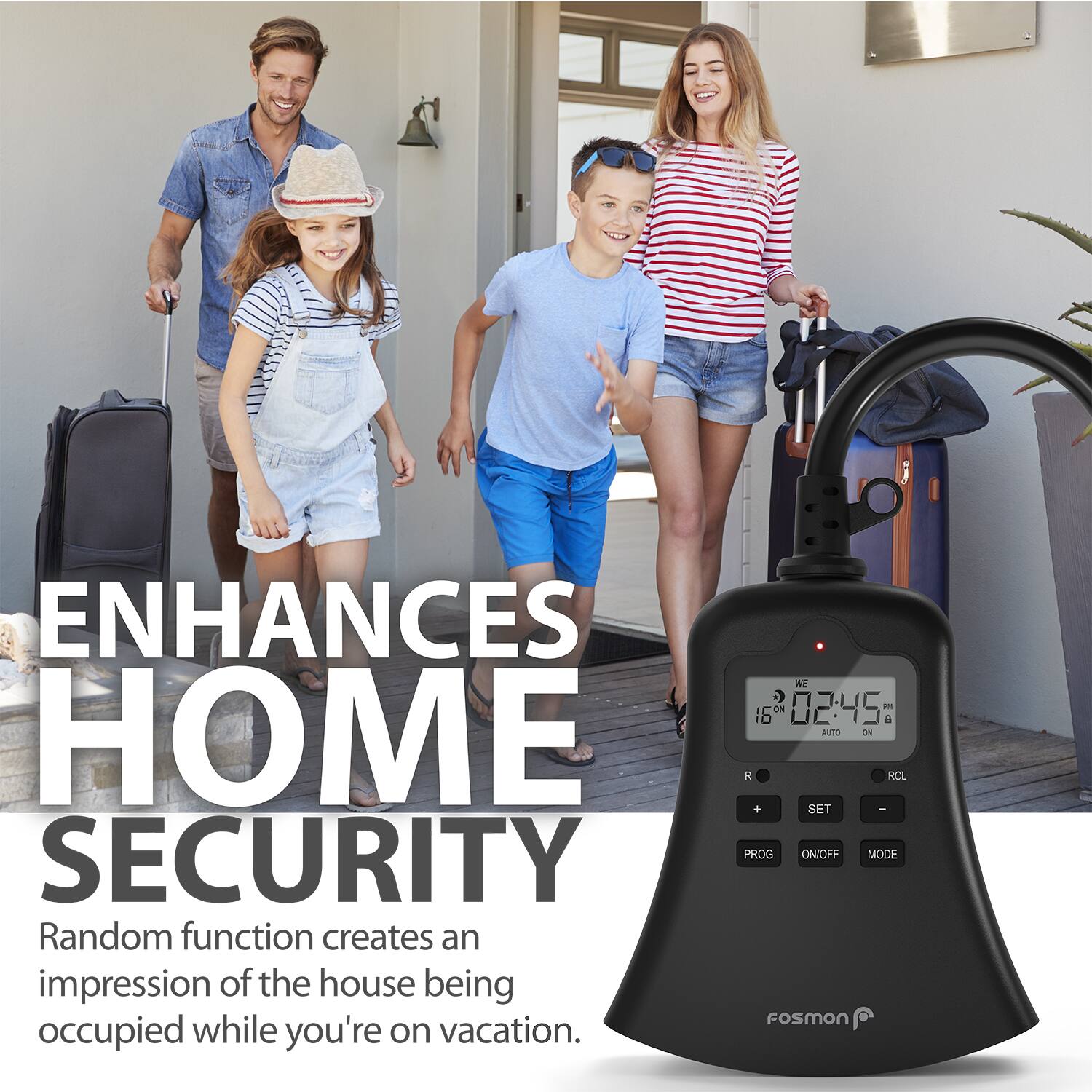 ENHANCES HOME SECURITY

Random function creates an impression of the house being occupied while you're on vacation.

02:45 PM
16°C
AUTO ON
RCL
+ SET
PROG
ON/OFF
MODE

FoSMON