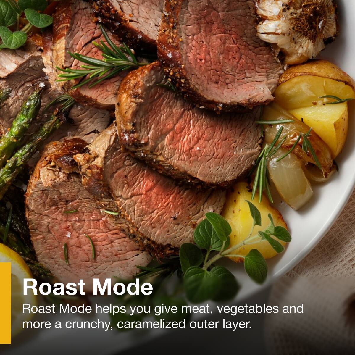 Roast Mode

Roast Mode helps you give meat, vegetables and more a crunchy, caramelized outer layer.