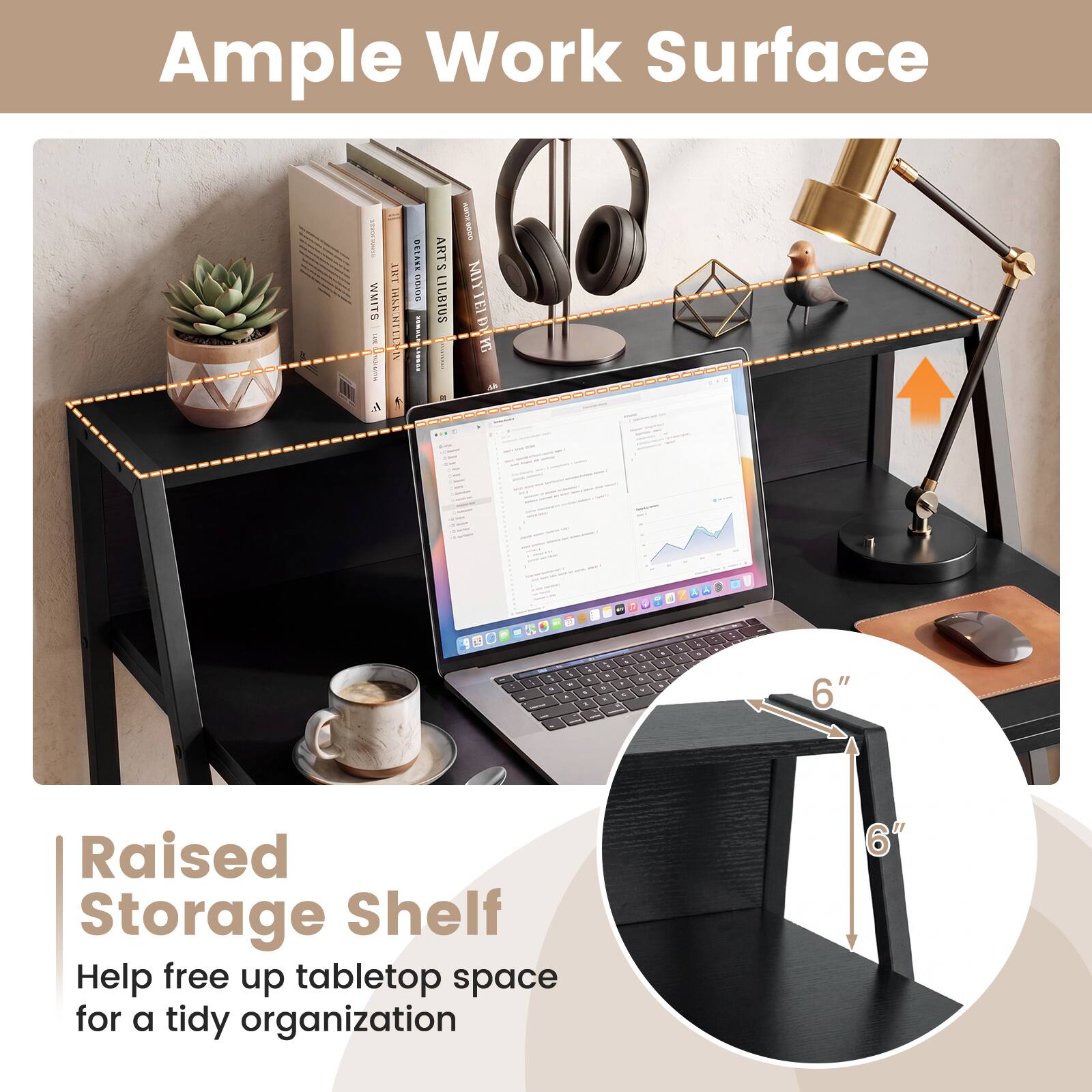 Ample Work Surface

Raised Storage Shelf

Help free up tabletop space for a tidy organization

6"