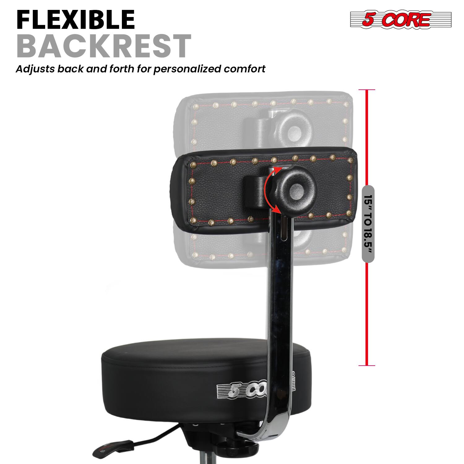 FLEXIBLE BACKREST  
Adjusts back and forth for personalized comfort  

5 CORE  

15" TO 18.5"