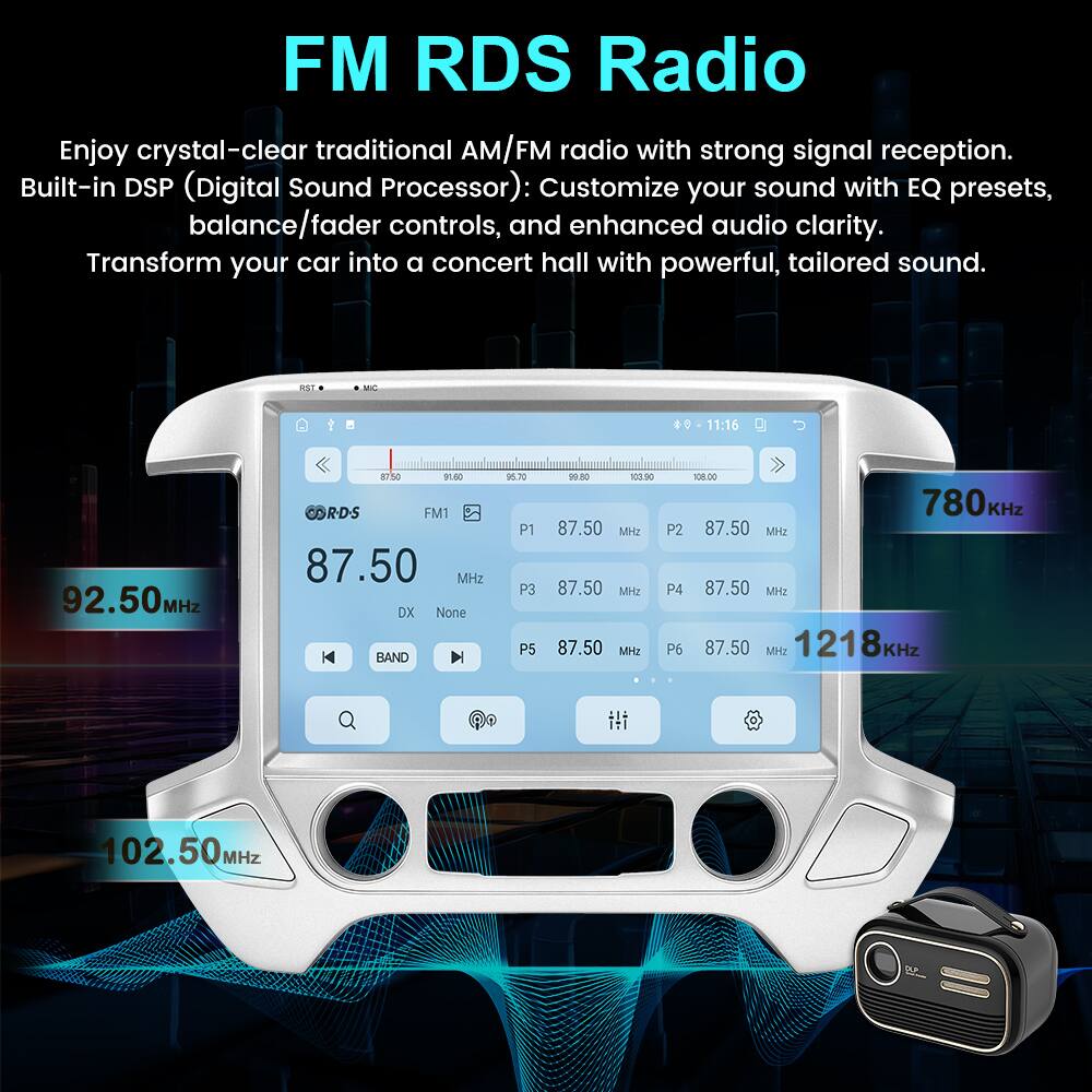 FM RDS Radio

Enjoy crystal-clear traditional AM/FM radio with strong signal reception. Built-in DSP (Digital Sound Processor): Customize your sound with EQ presets, balance/fader controls, and enhanced audio clarity. Transform your car into a concert hall with powerful, tailored sound.

RS MC #0 11:16 92.50 MHz S750 91.80 RD-S FM1 87.50 MHz DX None BAND DLN P1 P3 P5 19.80 103:90 87.50 MHz 87.50 MHz 87.50 MHz 108.00 780KHz P2 87.50 MHz P4 87.50 MHz P6 87.50 MHz 1218KHz 102.50 MHz