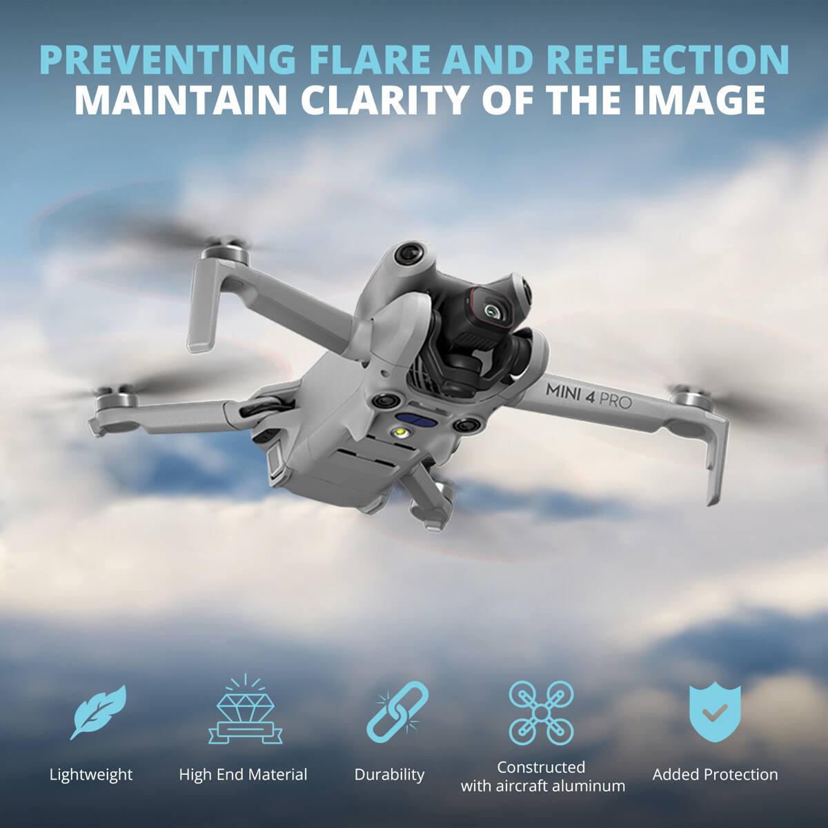 PREVENTING FLARE AND REFLECTION  
MAINTAIN CLARITY OF THE IMAGE  

MINI 4 PRO  

Lightweight  
High End Material  
Durability  
Constructed with aircraft aluminum  
Added Protection