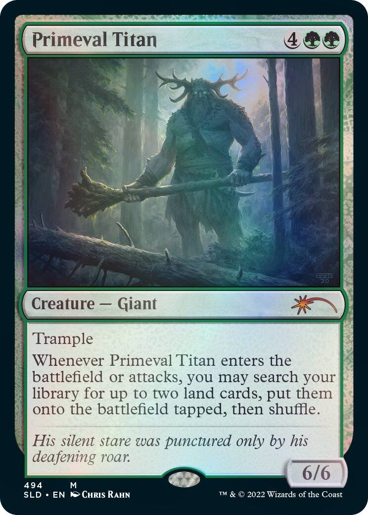 Primeval Titan  
4  
Creature — Giant  
Trample  
Whenever Primeval Titan enters the battlefield or attacks, you may search your library for up to two land cards, put them onto the battlefield tapped, then shuffle.  
His silent stare was punctured only by his deafening roar.  
6/6  
494  
M  
SLD • EN  
CHRIS RAHN  
TM & © 2022 Wizards of the Coast