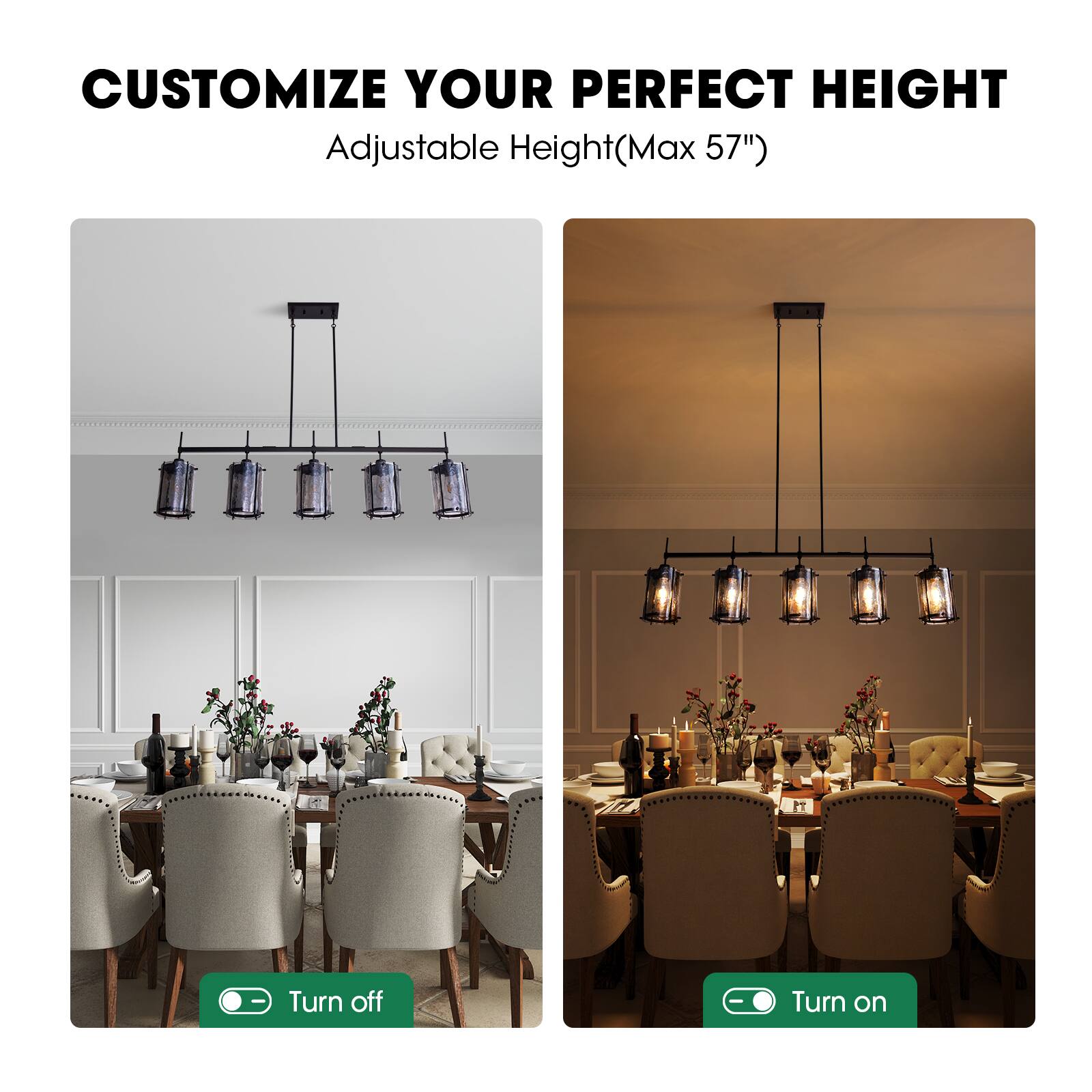 CUSTOMIZE YOUR PERFECT HEIGHT  
Adjustable Height (Max 57")  

Turn off  
Turn on