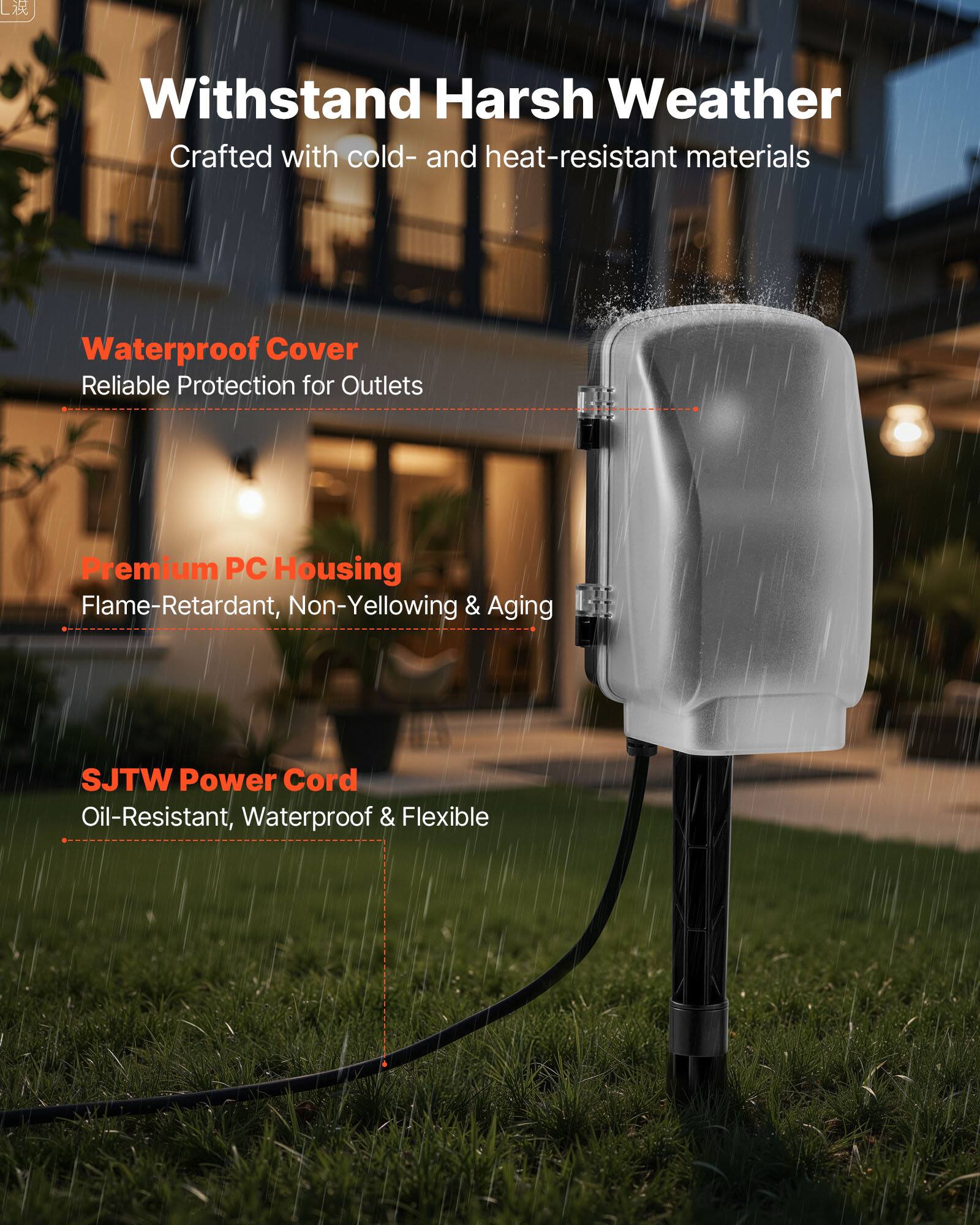 Withstand Harsh Weather  
Crafted with cold- and heat-resistant materials

Waterproof Cover  
Reliable Protection for Outlets

Premium PC Housing  
Flame-Retardant, Non-Yellowing & Aging

SJTW Power Cord  
Oil-Resistant, Waterproof & Flexible