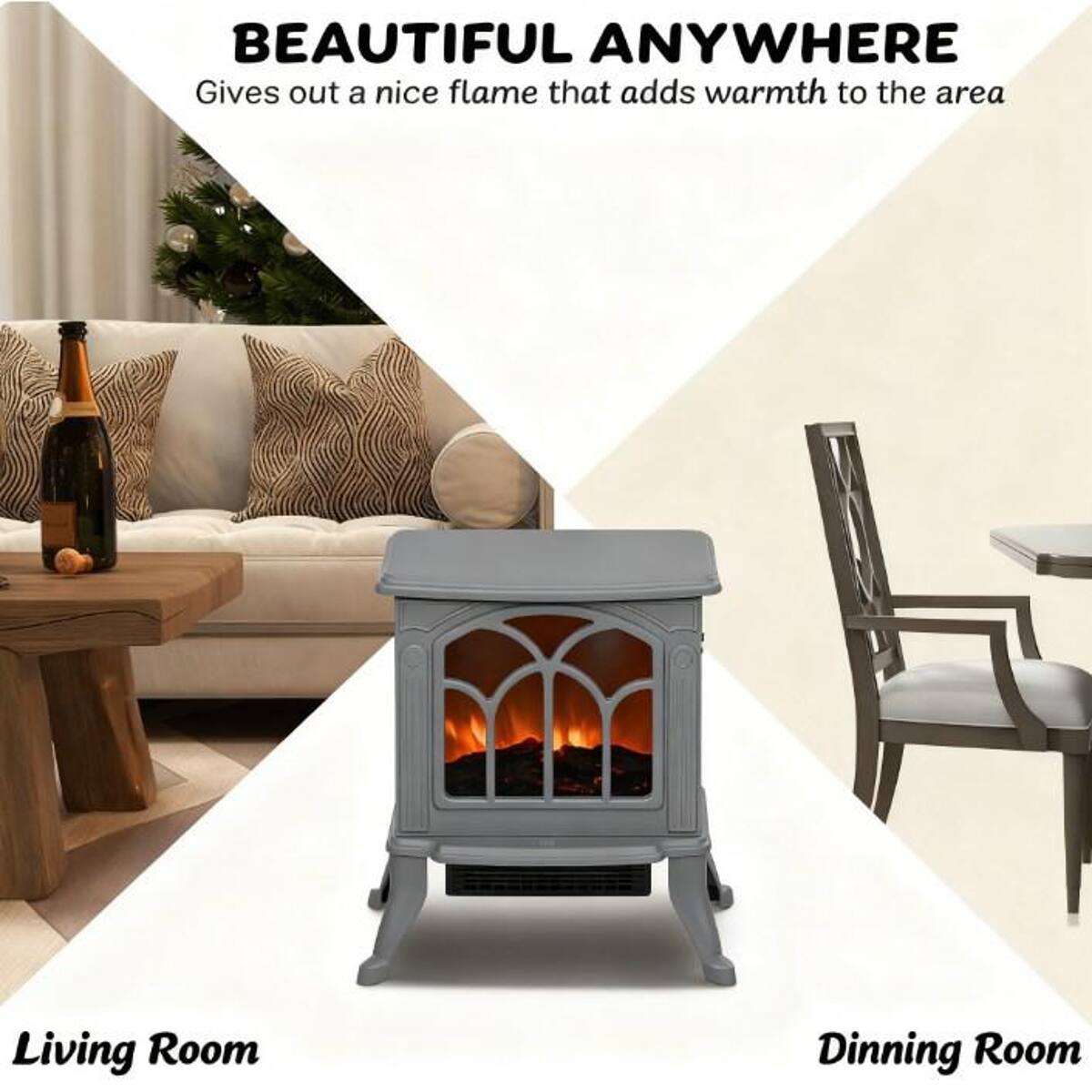 BEAUTIFUL ANYWHERE  
Gives out a nice flame that adds warmth to the area

Living Room  
Dining Room