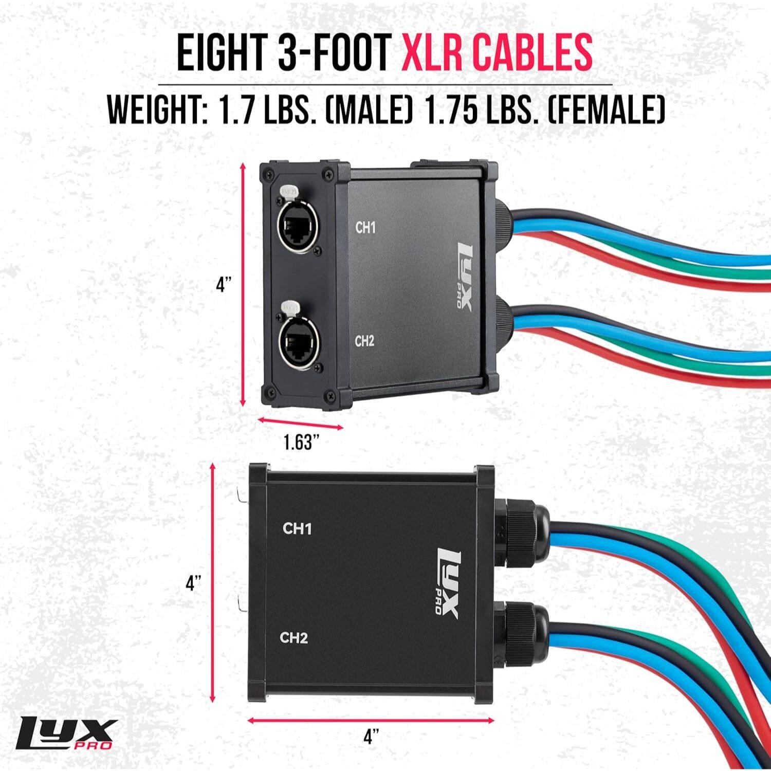 EIGHT 3-FOOT XLR CABLES  
WEIGHT: 1.7 LBS. (MALE) 1.75 LBS. (FEMALE)  

4"  
CH1 CH2  
1.63"  
4"  
CH1 CH2