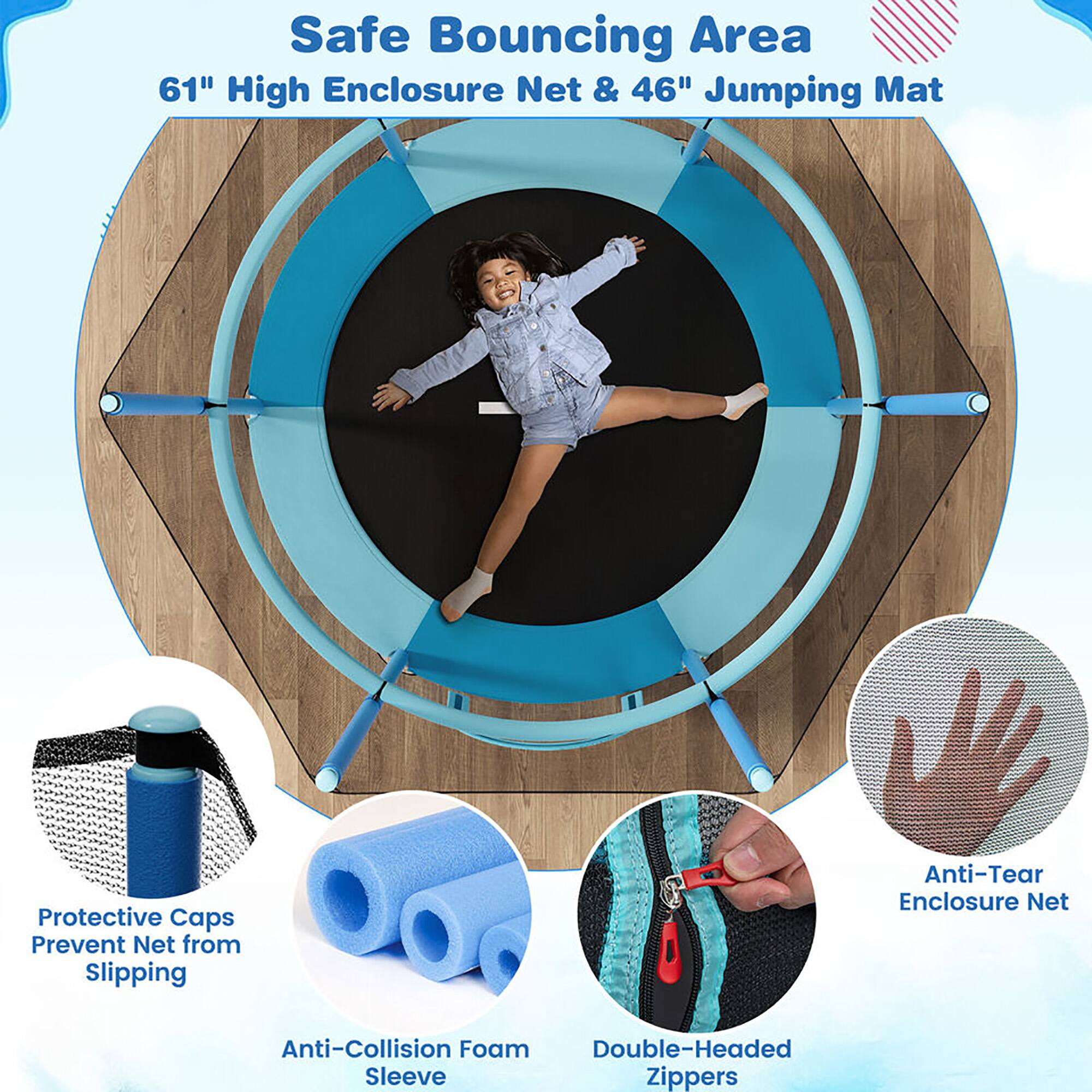 Safe Bouncing Area  
61" High Enclosure Net & 46" Jumping Mat  

- Protective Caps Prevent Net from Slipping  
- Anti-Collision Foam Sleeve  
- Double-Headed Zippers  
- Anti-Tear Enclosure Net