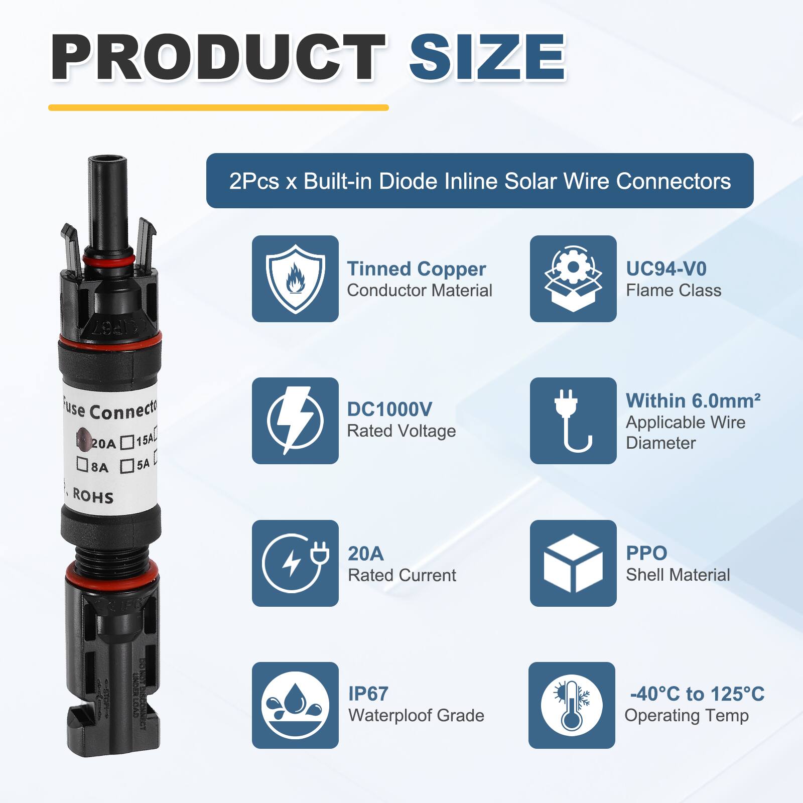 PRODUCT SIZE

2Pcs x Built-in Diode Inline Solar Wire Connectors

- Tinned Copper Conductor Material
- UC94-VO Flame Class
- DC1000V Rated Voltage
- Within 6.0mm² Applicable Wire Diameter
- 20A Rated Current
- PPO Shell Material
- IP67 Waterproof Grade
- -40°C to 125°C Operating Temp