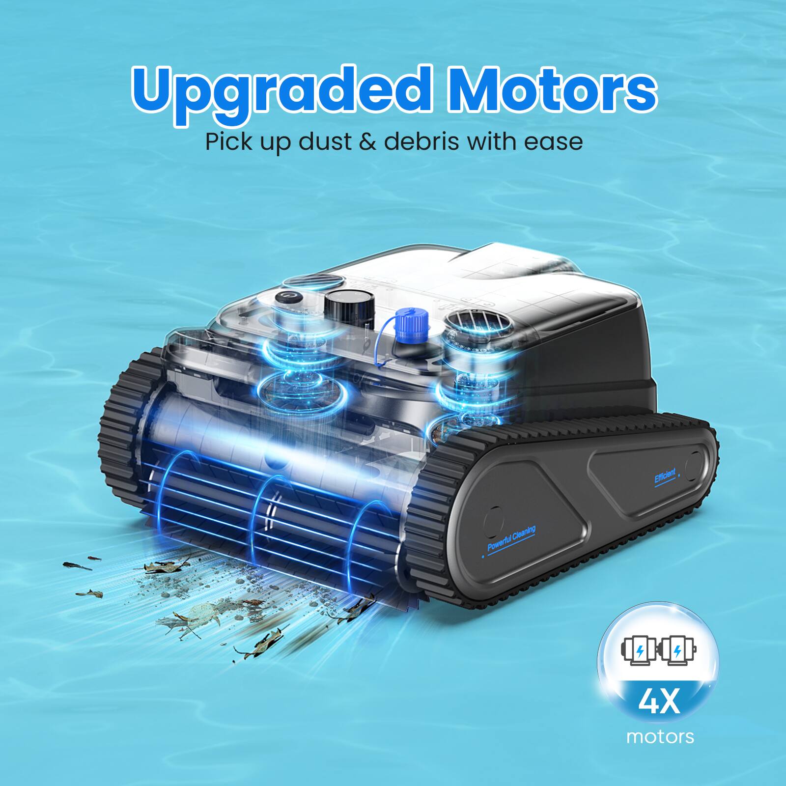 Upgraded Motors  
Pick up dust & debris with ease  

Efficient Cleaning  
Powerful 4X motors