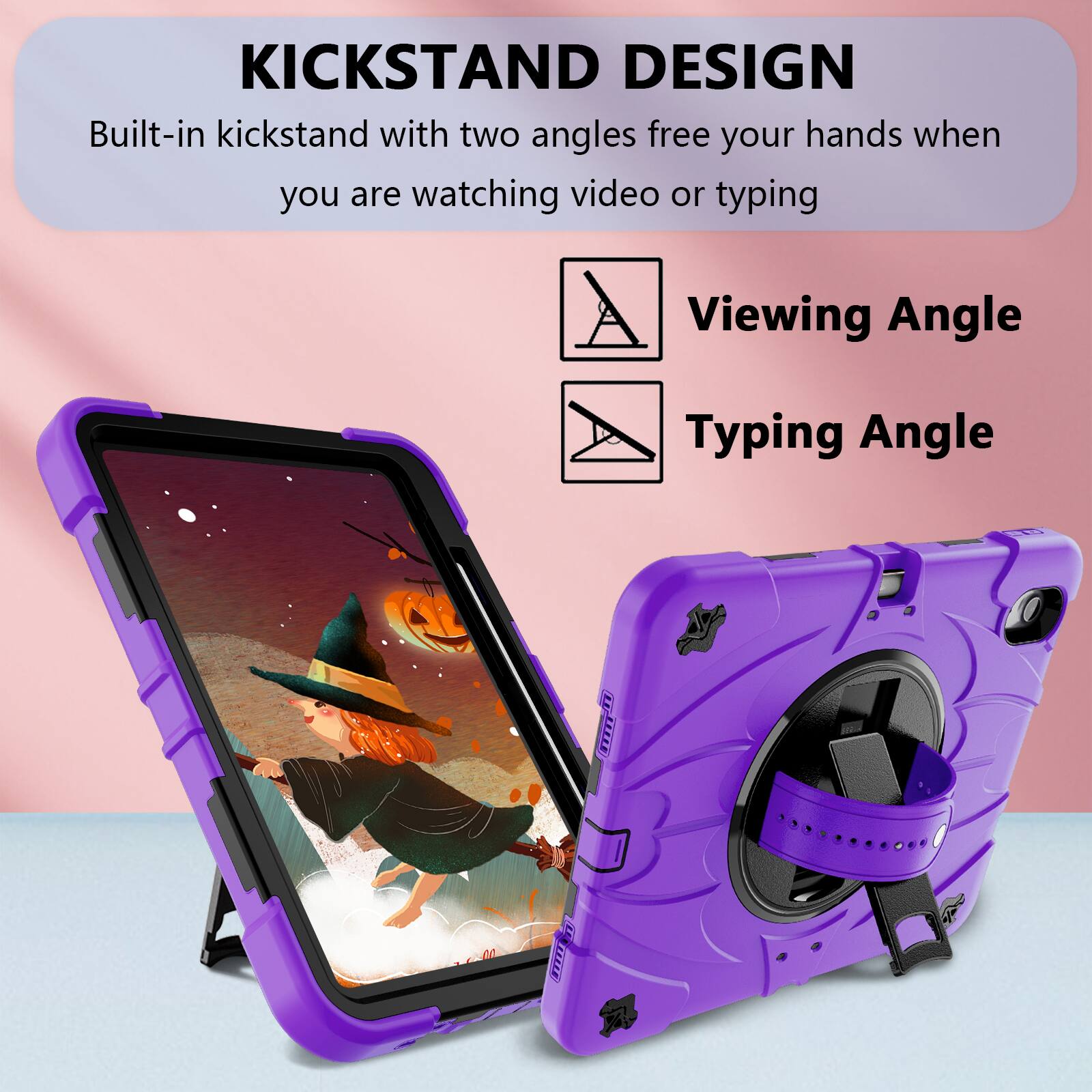 KICKSTAND DESIGN  
Built-in kickstand with two angles free your hands when you are watching video or typing  
Viewing Angle  
Typing Angle