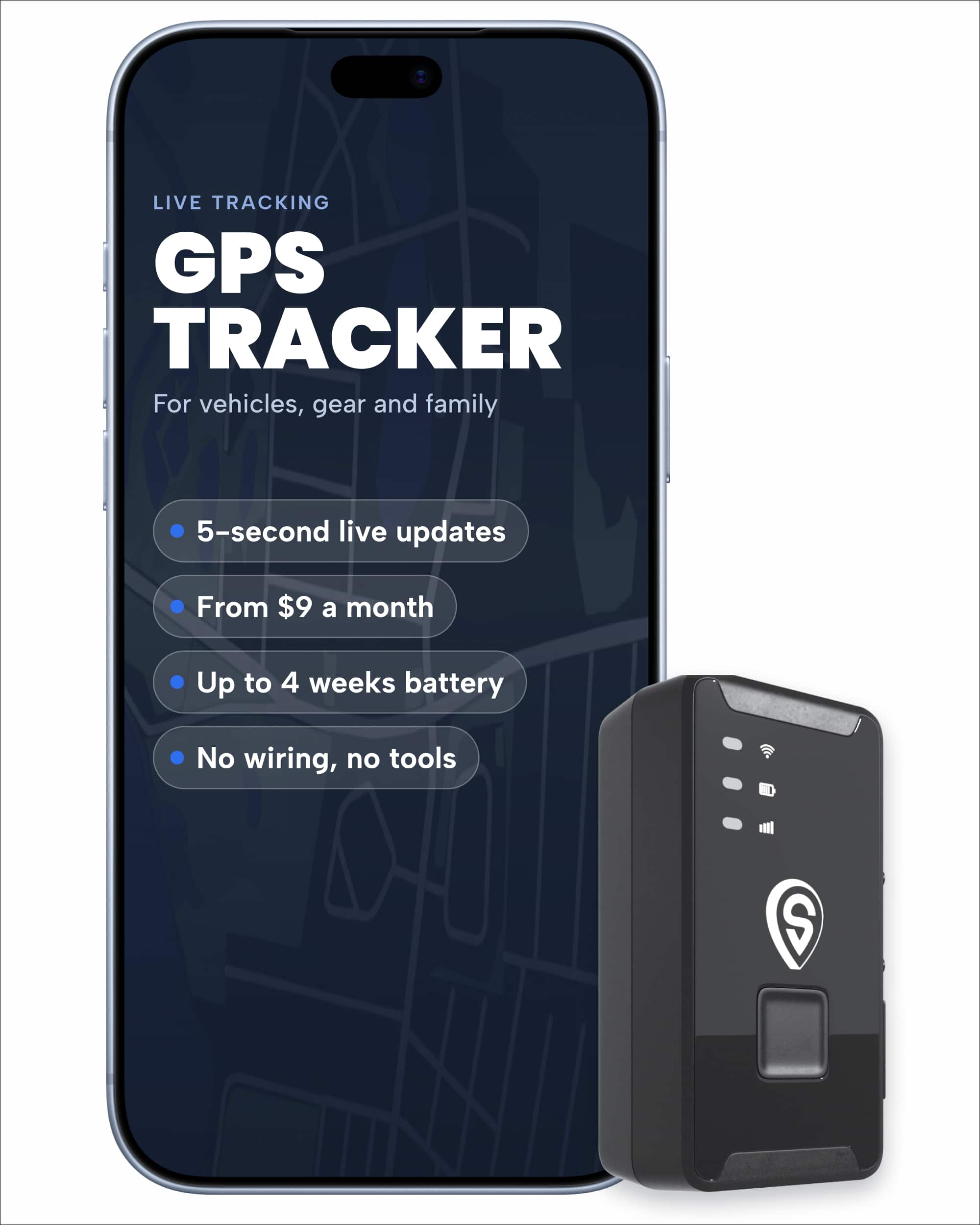 LIVE TRACKING GPS TRACKER  
For vehicles, gear and family

- 5-second live updates
- From $9 a month
- Up to 4 weeks battery
- No wiring, no tools