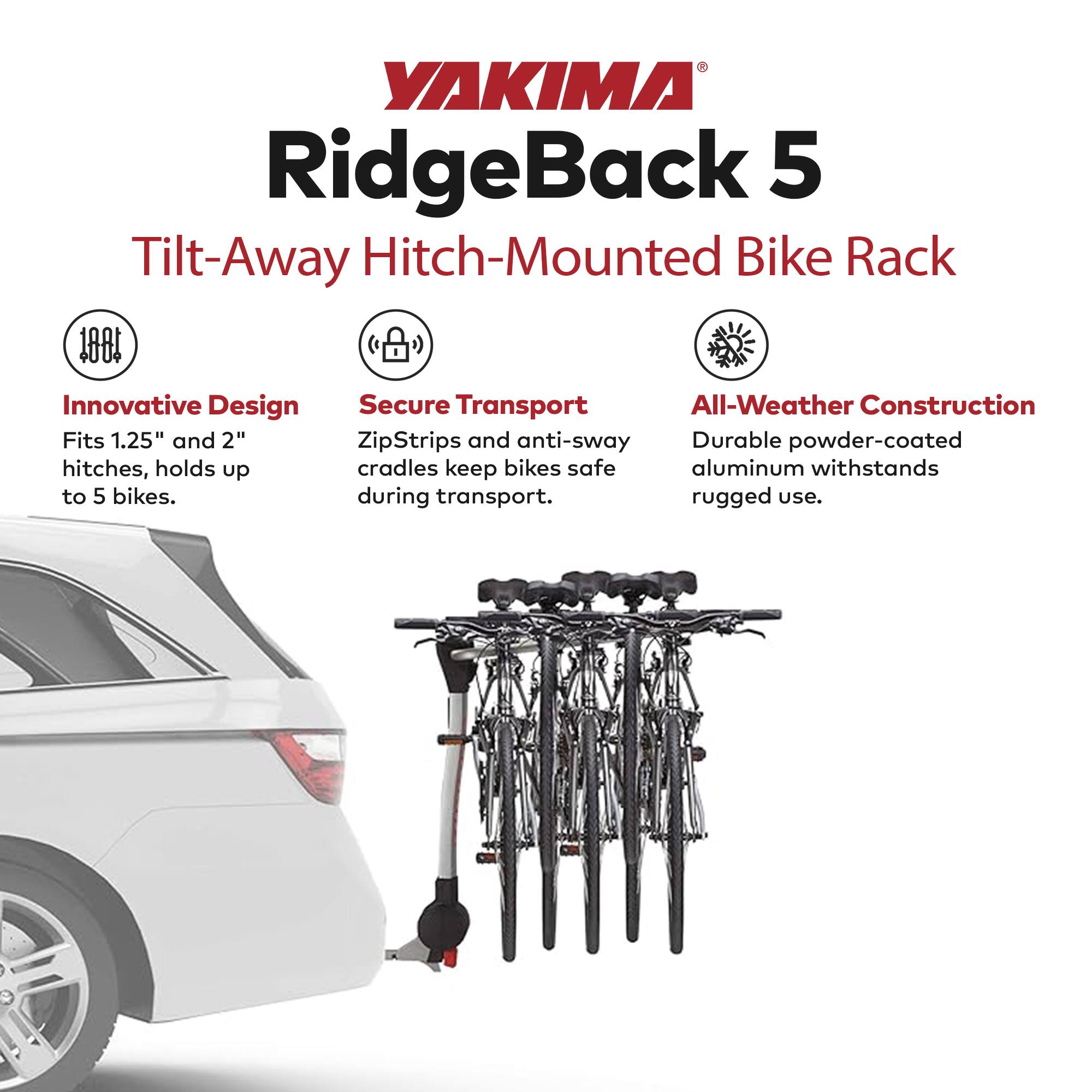 YAKIMA RidgeBack 5 Tilt-Away Hitch-Mounted Bike Rack

Innovative Design
- Fits 1.25" and 2" hitches, holds up to 5 bikes.

Secure Transport
- ZipStrips and anti-sway cradles keep bikes safe during transport.

All-Weather Construction
- Durable powder-coated aluminum withstands rugged use.