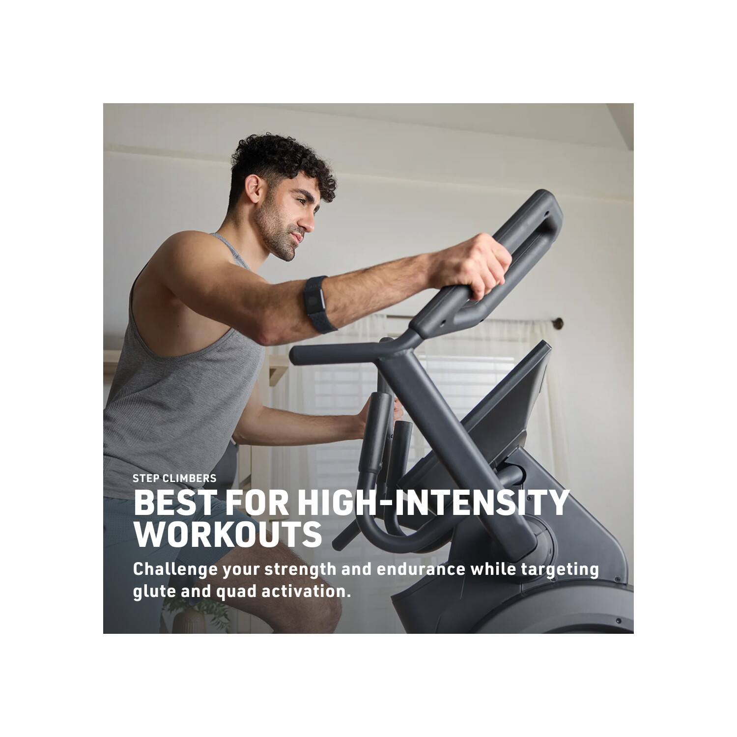 STEP CLIMBERS BEST FOR HIGH-INTENSITY WORKOUTS  
Challenge your strength and endurance while targeting glute and quad activation.