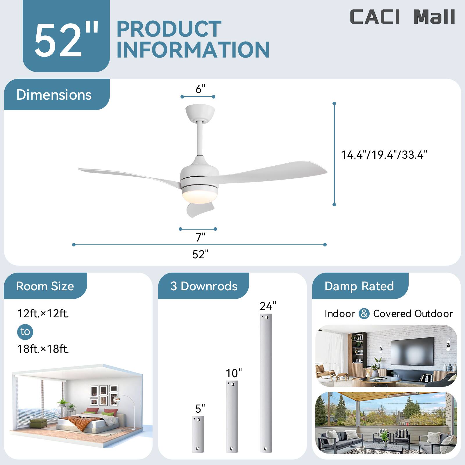 **PRODUCT INFORMATION**

**Dimensions**
- 6"
- 7"
- 52"
- 14.4"/19.4"/33.4"

**Room Size**
- 12ft.x12ft to 18ft.x18ft

**3 Downrods**
- 24"
- 10"
- 5"

**Damp Rated**
- Indoor & Covered Outdoor

**CACI Mall**