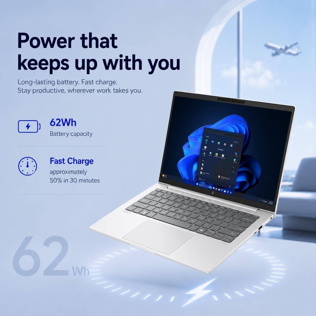 Power that keeps up with you  
Long-lasting battery. Fast charge. Stay productive, wherever work takes you.  

62Wh Battery capacity  

Fast Charge approximately 50% in 30 minutes  

62 Wh